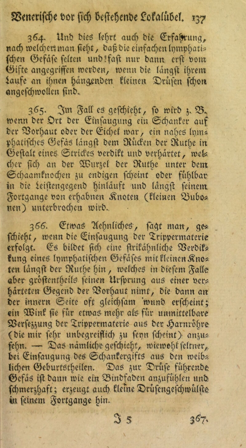 364. tlnt? bieö (el^rt aucf) bie €rfa|>ning, rac^ welche« man ftebf, ba^ bie einfaef^eu li)inpf)atif fd)en ©cfdfc feiten unb’fafl nur bann cr(^ bom (i)iftc angegriffen werben, wenn bie idngfl if^rem iaufe an ifinen f;dng;enben kleinen prüfen fd;on ongefd)woüen finb. 3^5* cä gefcf)i'ef)t, fo wfrb 5. wenn ber Ort ber ^infaugung ein 0c^anfcr auf ber ^or^aut ober ber ^icf;ei war, ein na^eö fiim* pf^atifd)e$ @efd6 Idngfl bem $Kücfen ber S^ut^e in ©eftalt eine$ 0trideö berbift unb ber^drtet, mk d)er fid) an ber ^urjel ber 9iut§e unter bem 0d)aamfnod;en 5u enbigen fdyeint ober fi'i§l6ar in bie ieiftengegenb ^inlduft unb Idngfi feinem gortgange bon erhabnen .knoten (fleiaen ^ubo« nen) unterbroebeu wirb. ^66. €fwaö Tfe^nlicbeö, fagt man, get^ febie^t, wenn bie ^infaugung ber *^rippermaterie erfolgt, bilbet ftd? ^ine ftrifd^nlicbe ^erbif« fung eineö Ipmpbatifcben ©efdfeö mitflcinen.^no* ten Idngfl ber ü{utf>e ^in / welcbeö in biefem galle aber gr6ftent§eilö feinen Urfprung auö einer ber.s: bdrfeten ©egenb ber ?33orbaut nimt, bie bann an ber innern 0eite oft gleicbfam ’wunb erfcfieint; ein 3Binf fie für etwas me§r als für unmittelbare 25erfejjung ber ^rippermaterie aus ber .^arnrolire (bie mir fef^r unbegreiflieb ju fepn fd^eint) anjui? felpn. — S5as ndmlid}e gefebiebt, wiewebffeltner,, bei ^infaugung bes 0d)anfergifts aus ben weib^ lieben ©eburtstbeilen. ©as jur ^rfife fübrenbe ©efds ifl bann wie ein ^inbfaben an^ufufilen unb fcbmerjbaft; erzeugt auch flerne 2)rufengejcbwulp^ in feinem gortgange bin. 3 5
