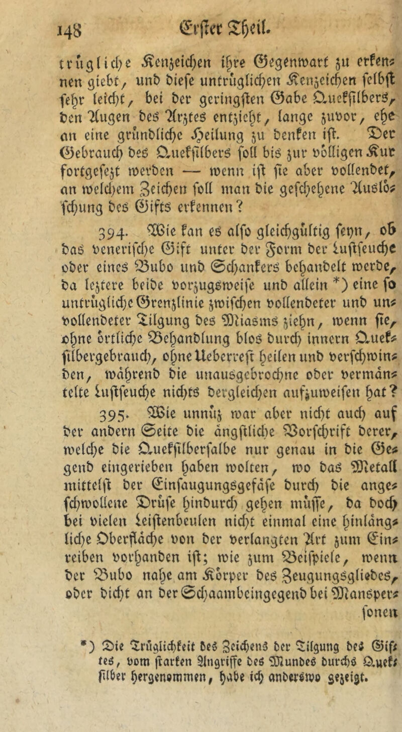 truglid^e ^enjeicf^en ij)re @^3enn)ar( $u nUn^ ncn siebt/ unb btefe untrugiicf;en ^cnjcic^en fcibjt fe^r (eid)t/ bei ber scrinsflen @abc Oaieffiiber^/- t)en “Xusen bei? Xrjteö entjicf^t/ ianse ju^^oc, e^e (in eine snmb(ic(>c JJeüung ju benfen ift. ‘Dec Gebrauch beß ClueffKbev^ foll hi6 jue übüigen ^ur fortgcfejt mevben — wenn i\i fie aber t»odenbet^ an weid)em föd bie gefd;ef^cne Xuölo? fd;ung bei? 0ifts evfennen ? 394. ^ie fan eö aifo gieic^iguftig fepu/ o5 baö V)enerifd)e ©ift unter ber luflfeuc()C über cine^ ^^ubo unb 0d)anferö bel^anbelt werbe, ba lejtere beibe borjugöweifc unb adein *) eine fo untrug(id)c©ren5(inie jwifc^en bodenbeter unb un^ bodenbeter Tilgung beö ^liaömö j^ie^n, wenn fie, ü§ne brtiicf)e ^e^anbiung bioö burd) inncrn Cluef^ fdbergebraud;/ o|neUeberreft feilen unb berfc^win? ben, wdi^renb bie unau6gebrod;nc ober bermdn? telte iujlfeuc^e nid>tö bergleid}en aufjuweifen §at? 395. ?H>ie unnuj war aber nid)t aud) auf ber anbern 0eite bie dngfilid)e ^orfc^rift berer, we(d)e bie D,uef|ilberfaibe nur genau in bie ©ess genb eingerieben ^aben wolten, wo baö ^letad mitteijl ber ©infaugungögefdfe burd) bie ange# fd)Wodene X)rufe f^inburd) ge§en muffe, ba bod> bei oielen leiflenbeuien nid)t einmal eine l^inldng# lid)e Oberfidd)e oon ber Verlangten Xrt 5um ©in# reiben vorl^anben ij^; wie 511m ^eifpiele, wenn ber ^3ubo naf^e am itorper beö S^wgungögliebeö, ober bid)t an ber0d)aambcingegenbbei^anöper# foneix *) i^)ie CS:ri'i^Iid)fdt ßcö Scid)en3 ber Tilgung be3 ®if{ ti6, i)om fiarten Eingriffe beö 3J2unbe3 burebö ö.ueff lUöer bergenemmen, anberetvo s«5«i9t*