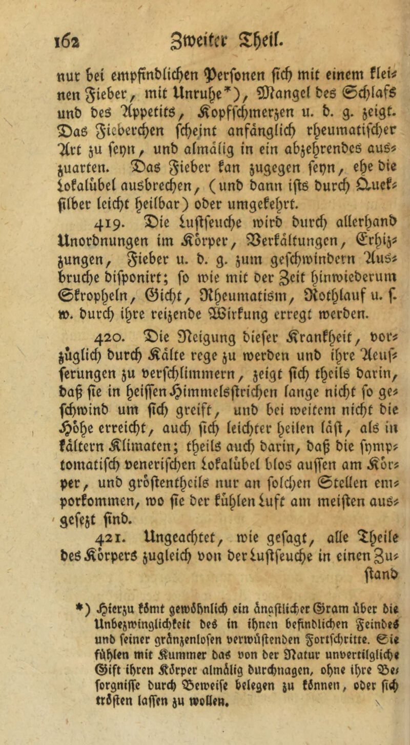 nut bei empfinbiicbcn ?)ccfonen ficb mit einem fici^ nen Si^Sei:, mit Unruf^e’^), ?iJ?angc( beö 0d)iafS unb bc5 Tippetitö, ^opffebmerjen u. b. g. jeigt. S)aß fc^eint anfdngücb ri^eumatifd)er 5u fepn f unb aimdiig in ein abje^renbeö juarten. 3baö giebev fan jugegen fepn, e^e bie lofaiubei auöbrecben, (unb bann ij^ö burcf> Clucf? fUber Icicbt §eÜbar) ober umgefe^rt. 419. X)ie lujifeucbe mirb burcf) aUer^anb Unorbnungen im .Körper, ^öerfdltungcn, jungen, Sieber u. b. g. jum gefebminbern 7(uö# bruebe bifponirt; fo n>ie mit Der S^it bintvicberum 0fropbein, ©iebt, Otbeumatiöm, Obtbiauf u. f. tt). bureb i^re reijenbe ?ü3irfung erregt merben. 420. ^ic Steigung biefer .^ranfb^it, Por^ jugticb bureb -^dite rege ju merben unb if^re “Xeuf# ferungen ju uerfebiimmern, jeigt (teb tbcUö barin, ba§ ftc in bciffen^immelö|lri(^cn fange nicht fo ge^ febminb um (icb greift, unb bei n>eitem nicht bic Jjobe erreicht, auch jtcb feiebter heilen fdfi, alö in fdftern Äfimatcn; tbeils auch barin, baß bie fpmp? tomatifcb uenerifeben iofalübef b(oö aujfen am ^hvf per, unb groflentbcifö nur an fofeben 0teüen em? porfommen, mo fte Der fübfenluft am meiflen auö^ ' gcfejt <inb. 421. Ungeachtet, mie gefagt, alle ^ßeife beöÄorperö jugleicb Pon berlujtfeucbe in cineugu? jlanb ♦) »^terju Wmt gctt)6bnlic^ ein dnaßlicfyer @ram über bie Unbestringltcbfcit bed in ihnen befinMichen §einbe5 unb feiner grJnjenlofen uertuöftenben §ortfd)ritte. 0ie fühlen mit Kummer ba^! non ber SRatur unnertilgliche (SJift ihren ^törper almilig burchnogen/ ohne ihre '25e/ forgniffe burch Q&emeife belegen ju (bnnen ^ ober (i<h tröflen latfen ju woHen. v