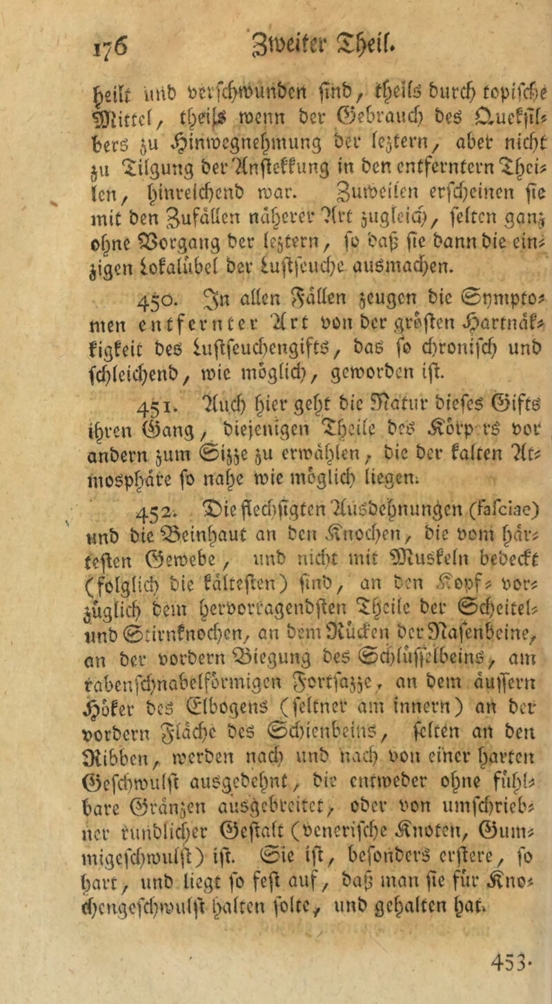 lutb bnfc^ywunbcn jihb, if^dfö burcf; (opifcf)e lÜJdttcl/ roenn bcr 0?braud) beö D^ucfjTf? berö ju »^mracgnef^mung bei* (extern, abet nicht 511 ‘Tilgung bei’7(n^cffung in bcn enffcrntcrn'^^ci? len, hinreichenb roar. crfd}cincn jte mit ben Sufdllen nd^cvcv 7(i*t jugfeich, feiten gon,j of^nc Vorgang bcr (ejtern, fo baf jic bannbie ein jigen iofalubei bcr luftfeuebe auömadben. 450. 3« Sdüen §cugcn bie 0t}mpto^ men entfernter 7(rt bon ber grefien .^artndf# figfeit beß luj^feuebengiftß, baß fo d)ronifcb unb febieicbenb, wie mbgiici), gemorben ifl. 451. 7(ud) §ier ge^t bie 517atur biefcß ©iftß i§ren ©ang, biejeuigen ^betie beß ^oi’p rß bcr anbern jiim @ijje ermdblen ^ bie ber faiten 7(t? moßpbdre fo nai^e tbie meglici} liegen; 452; ^iefie(f)jTgten7(ußbcbnungcn (Fafclae) wnb bie^einbaut an ben Knochen, bie bom bdvj fe^en ©emebe, nnb nicht mit ?GRußfein bebeeft (folglich bie fdlteften) finb, an ben <^opf^ borj; jügiieh bem berborragenbften '^hcilc ber 0cheiteU imb 0tirnfnocf}cn/ an bemOiüd'en bcr97afenbcine^ an ber borbern Biegung beß 0ci)iuffelbeinß^ am rabenfchnabelformigcn gertfaj^e , an bem du^fern J^^ofer beß <2lbogenß (fcltner am Innern) an bcr borbern gldche beß 0cl)ienbcinß, feiten an bett Sdbben/. merben nach unb nach bon einer harten ©efchnnilft außgebehnt/ bie entmeber ohne fuhl^» bare ©rangen außgebteitet, ober bon umfcf)riebj ncr eunblirf}er ©eftait (bcnerifche knoten, ©unu migcfchmiiij^) ift. 0ie ift, befonberß eruiere, fo hart^ unb liegt fo fejl auf, ba§ man iTe fiir ^no# d)cngcfd}muift huiten folte, unb gehalten hut; 453- N\-