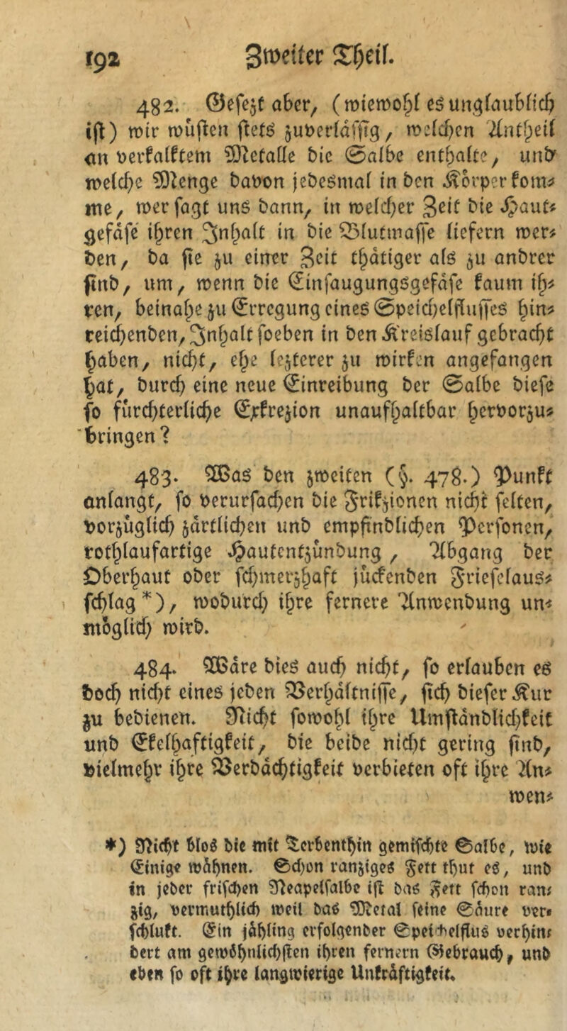 tgi S:f;df. 482. ©efejt aber, (raiemo^f eöun^faubftd) ijl) tt)tr tüüfien ftetö juöefldffig / mclcfKn <m ücvfalftem ?[Reta[Ie bic 0albe cntba(te, un£y n>c(cf)e ^^enge bat>on jebeömal in ben ^brp?rfomj» itie, merfagt uns bann, in tt>e(cf;er Spaut'^ gefdfc i^ren in bie ^iutmajtc üefern n>er# ben, ba (le 511 cintr tfpdtigcr a(s anbrer (tnb, um, menn bie (Jinfaugungsgefdfe faum ren, beinaf^e ju Erregung eines 0petcbeij^uf[es ^in? reid}enben,3ni^altfoeben in benÄ'reisiauf gcbracf>t ^aben, nicht, e^e iejtcrer 511 mirfen angefangen ^at, burch eine neue Einreibung ber 0a(be biefe fo furchteriiehe Ejefrejion unaufhaltbar 'bringen? 483. 5CBaS ben ^weiten (§. 478.) 9^unft öniangt, fo Perurfachen bie S^i^sionen nicht feiten, por^ügiieh 5drtüchen unb empfxnblichen Q)crfonen, rothlaufartige ^autent^ünbung, 'Abgang ber Oberhaut ober fch'^^t'sh^ft jücfenbcn griefeiaus# ^ fchtag^), moburch ihi*^ fstnere'ilnmenbung um mbgiief; mirb. 484. 5ö5dre bies auch nicht, fo eriauben es boch nicht eines jeben ?25erhditnifje, fich biefer^ur ju bebienen. 9iicht fomofd ihi’ß Umftdnblichfeit unb Efeihaftigfeit, bie beibe nicht gering finb, Pieimehv ih^c ÖJerbdchtigfeit Perbieten oft ihre ^(n# men^ ♦) Seicht Wog bic mit ^erSenthin gemifchte 0al6c, iüie Einige wähnen. ®ci)on ranjigeg §ctt thut cg, unb in jeber frifepen 9}cape(fal6c ijl bag J?ctt fffton ram jig, Dcvmuthitch weil bag '5}tefal feine 0äure üeri fchluft. @in jähling cvfolgcnber 0pei'iie(|!iig werhint bert am gcwähnlicpllcn ihren fernem (Sfebrauep, unb Iben fo oft ipve langwierige Unfräftigfeit*