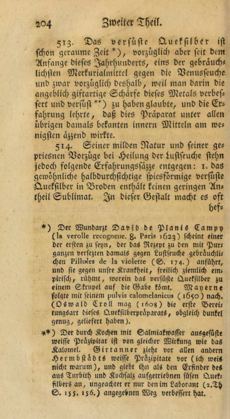 513. t>erfüfle Cluefft(ber i(l fc()Oti geraume 3cit *)/ toorjügnef) aber feit bem 7(nfange biefeö gebrdud?^ (icf)ften ^O^erfuriahuittel gegen bie ?Benuöfeucf)e unb jmar toorjüglid) beöf^alb, mei( man barin bie angeblicf} giftartige 0cf)drfc biefeö ?iKetaiö v>erbef? fert unb t>erfufl ju §aben glaubte, unb bie faf^rung (ef^yrte, ba^ bieö ^rdparat unter allen übrigen bamalö befanten innern 5)litteln am me? nigfien djjenb mirfte. 514. 0einer milben 9Ratur unb feiner ge^ priei?nen ^or^üge bei JJeilung ber luflfeud^e jtel^n jeboef) folgenbe ^rfajrungöfdjje entgegen: i. ba$ gcmb^nlicf)e §albburcbfid;tige fpieöformige Perfufle Sluefji'lber in Proben entf^dlt feinen geringen lln* t^eil 0ublimat. 3n biefer ©ejlalt macf)t e^ oft ♦) Scc SBunbarjt ®at)ib be QManH (Eampp (la verolle recogneue. g. Paris 1623) [«beint einer ber erften ju fei;n, ber bag Siejept ju ben mit Qburt ganjen üerfejtcn bamalö gegen 2ugfeuc^e gebrdud)lü djen Pillii*les de la violette (0. 174.) onfü^rt, unb fic gegen unfre ^ronff)eit/ freilid) j^iemlid) em* pirifd;, rübmt, morein bag üerfiifle Ctueffilber ju einem 0frupcl auf bie @a6e (ömt. ?0? aper ne folgte mit feinem pulvis calomelanicus (1650) naeb» (Ogmalb (Iroll mag (i6og) bie erjle ?&erew tunggart biefeg D.uefftllietpr5paratg, obgleich bunfel genug/ geliefert haben). ) ©er burch Wochen mit 0aImiafmaffer auggeföfle meiffe Qbrdjipitat ifl ron gleid)er SBirfung wie bag Ä'alomel. ©irtanner ji«ht vor allen anbem .^crmbjidbtg meiffe Qbräiipitate vor (ich meig nicht warum)/ unb giebt ihn alg ben ©r^nber beg öug ^urbith unb j^ochfalj aufgetriebnen föfen Cluctt filberg an, ungead)tet er nur ben im Saborant (a.^h 0, 155. 156.) angegebnen 2Beg verbejfert hat.