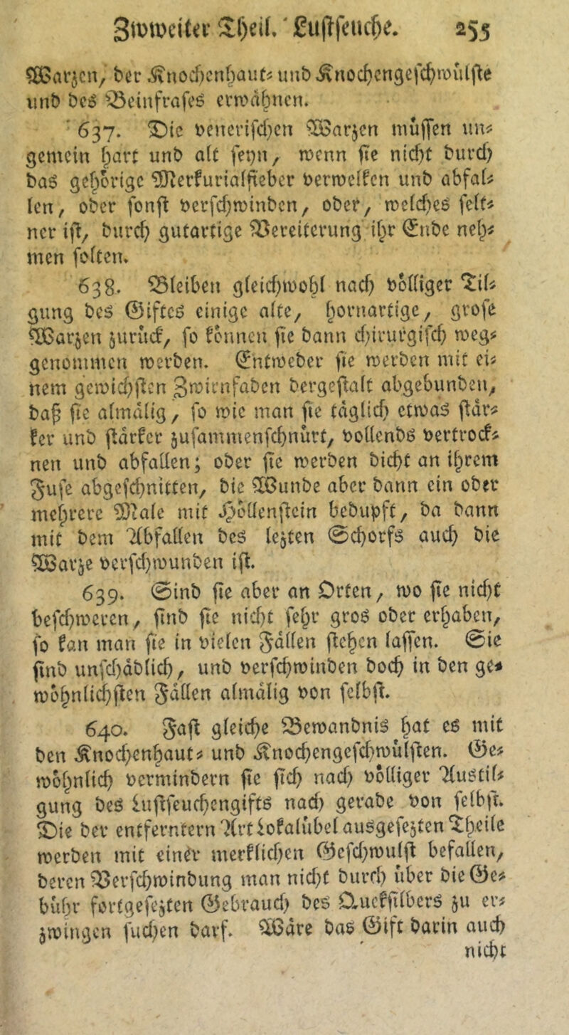 ^ßSarjcn, tt’r .$\nocf)cnf;aiits un& ^noc^cngefc^roulfle iint? öcö ^^cinfrafcö em>äbncn. ' 637. X)ic i>encrifcl}cn ?£öarjcn muffen uu^ gemein f^art unt) a(c fei^n, menn ffe ntd)t burd) baö gcficvigc ?Oierfuria(fxebcr bermelfen unb abfai^ len, ober fonff oerfdjminbcn, ober, n)eid)eö feit^ ncr iff/ burc^ gutartige Vereiterung if^r ^nbe nel^^ men foftem 638. Vieiben g(eid)mobi nad) bMtiger %iU gung be5 ©ifteß einige alte, f^ornartige, grofe ^arjen jurud, fo founen fie bann d)irurgifd; meg? genommen merben. (5'ntmeber ffe merben mit eii nem gemid^ffen 3n?irnfabcn bergeffalt abgebunben, baff ffe almdlig, fo mic man ffe tdglid) ctma^ ffdr^ !cr unb ffdr^'et jufammenfeffnürt, ooKcnbö bertrod^ nen unb abfallen; ober ffe merben biefft an iffrem gufe abgefd^nitten, bie ^unbe aber bann ein ober mefprere ?Dtale mit Jjoüenffcin bebupft, ba bann mit bem TCbfaden bcö lejten 0d)orf6 aud) bie ^Barje \jcrfd)munben iff. 639. 0inb ffe aber an Orten, mo ffe nid)C bcfd)mcrcn, ffnb ffe nid)t felpr groö ober erfpaben, fo fan man ffe in uielcn ^dllen ffeffen laffen. 0ie ffnb unfd)db(id), unb oerfeffminben boeff in ben ge* tt)o§n(i^ffen Sailen almdlig oon felbft. 640. S<iff gleiche Vemanbniö Jpat eß mit ben Änodpenffauts! unb .$lnocffengefd)mulffen. 0e# molpnlicff oerminbern ffe ffeff nad) ooüiger Tlußtip gung beß lufffeueffengiftß nad) gerabe t?on felbft. ^ie bev entferntern'Krt^ofalubelaußgefejten^lpcile merben mit ein^v merflid^en ©efdpmulff befallen, beren Verfd)n?inbung man nid;t biird) über bie©e* bul3r fortgefejten ©ebraud) beß D,ucffflbcrß ju er# gwingen fucl^en bavf. ^dre baß ©ift barin aueff