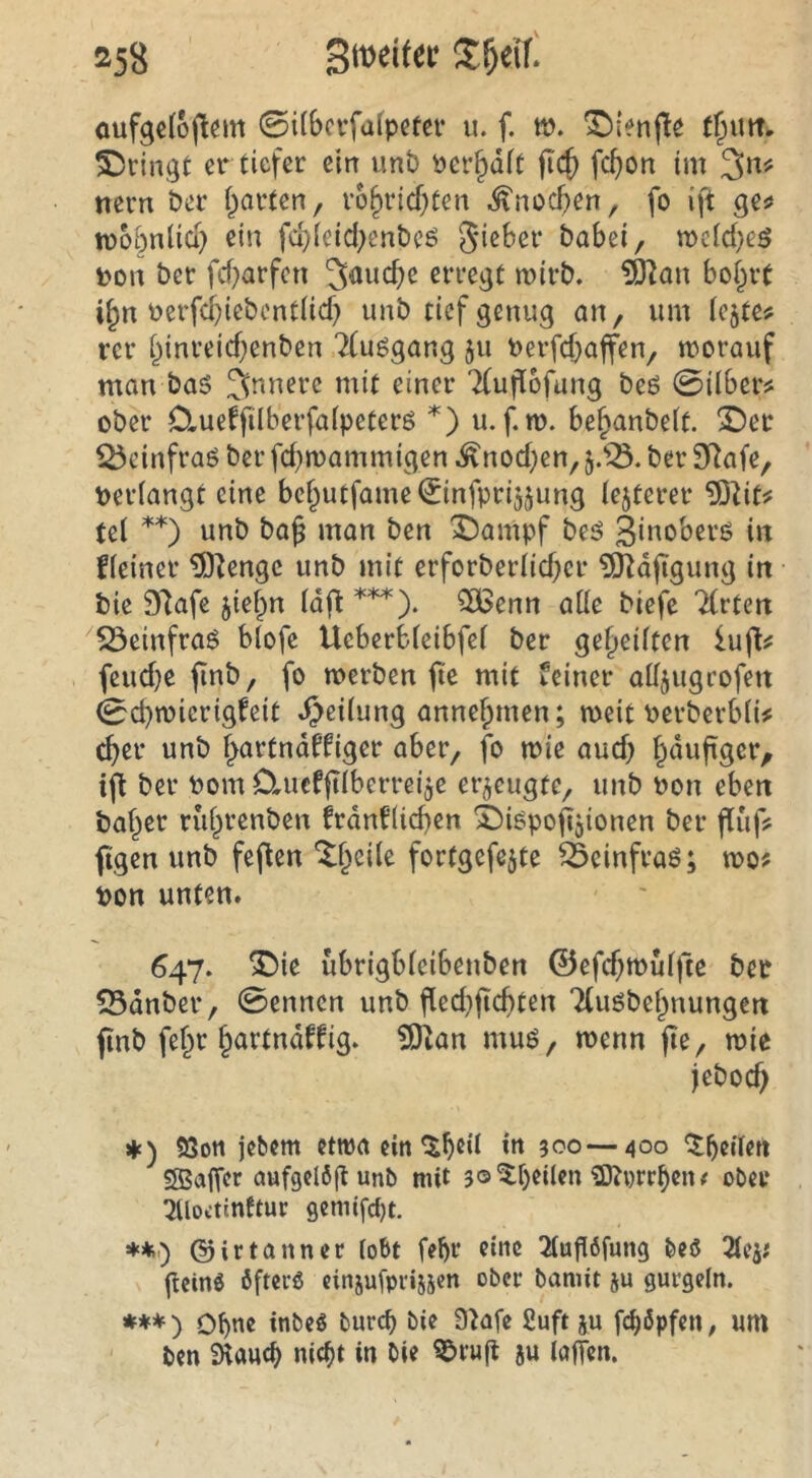 0i(bcrfafpcfcr u. f. tt). ^iVnjle t^utr. Springt er tiefer ein unb Per^dft fic^ fc^on im 3n# nern ber i^arten, vo^ricf}ten ^noc^en, fo ift ge?» lüobnüd) ein fd)(eid;cnbe6 5'ieber babei, mcicbeö j?on ber febarfen erregt rnirb. 5J^an bo^rt i^n i?erfcbicbcntlicf) unb tief genug an, um (c§te? rer binreicbenben 7(uögang 511 Perfebaffen, morauf man bas 3^nerc mit einer Tfuflofang beS 0ilberjs ober OrUeffilberfafpeters *) u. f.m. beb^nbett. X)er ^einfraS ber febmammigen .^noeben, ber 9Rafe, t)eriangt eine bcbutfame^nfprijjung tejterer ?Ö^it^ ui **) unb ba^ man ben X)ampf bes 3i«obers in fieiner ^^enge unb mit erforberücber ^D^djtgung in bie 97afe jief^n (dfl 506enn aüe biefe Ttrten 23einfraS blofe Ueberbieibfei ber gef)eütcn lufl# feuebe finb, fo werben fic mit feiner alljugrofen 0d)wicrigfeit Rettung annebmen; weit Perberbü# cber unb b^t^tnaffiger aber, jb wie aud) b^iufiger, ifl ber Pom 0,ucfft(berreije erzeugte, unb Pon eben habet rübvenben frdnfÜcben Ä)ispob5ionen ber fluft fügen unb fejüen fottgefejte ^einfraS; wo^ Pon unten. 647. X)ie ubrigbteibenben ©efebwuffte ber 55dnber, 0enncn unb fied)ftcbten Ttusbebnungen finb febr mus, wenn fie, wie jeboeb ♦ ) SJon jebem etma ein l^beii 300—400 ^^eilen ^Baffer aufgelölf unb mit 3©^beilm ^wrrbeiu ober tJlloctinftur geniifd)!, ♦*') ©irtanner (06t febr eine 2tufl6fung beö 3teji (teinö öftere cinjufprijscn ober bannt ju gurgeln. Obue in^>e^ t>«rcb bie 3^afe fiuft ju fcböpfeii; um ben iHaueb nic^t in bie ^ru(t ju laffen.