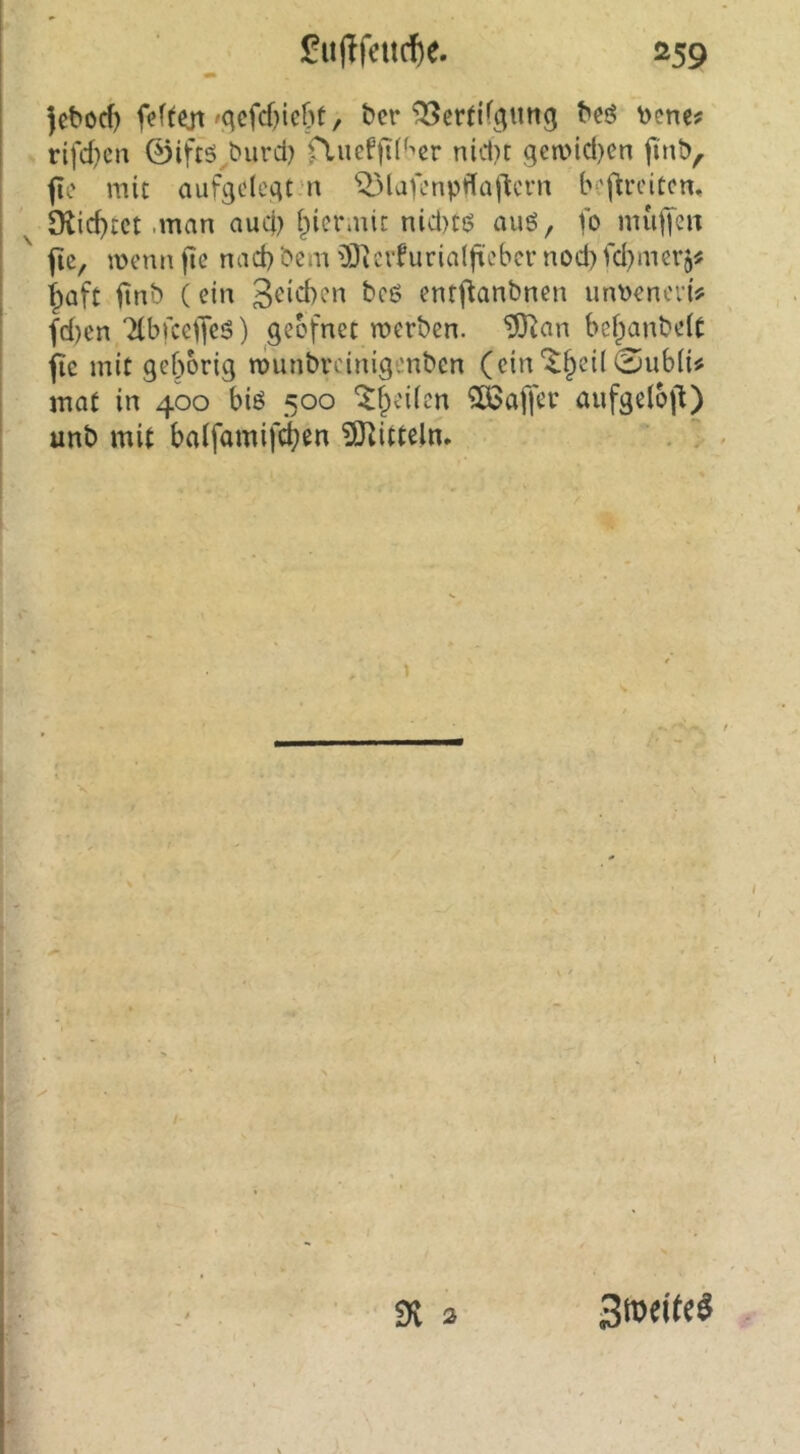 jebocf) 'C^efcfjicbt, t>cr ^ertifgung ^eö bcnc? rifd)eii 0iftö,biird} fluefftlf^cr nict)t gea>id)cn fi'nb, flc mic aufgidcgrn '^BlaKnpffajjtci'n bcflrciCcn, ^ 9ticf)tct -man aucj) f^icrmir nid)ti? auö, fo muf[eit ^ jie, mennfte nad)‘oem 0JiCifuriaIfi.'cbcrnod)fd)mer9# ipaft ^nb (ein bcö enrflanbnen um>encvi? fd)en Ttbrceijeö) gebfnet werben, ^an bef^anbeit ■ fic mit gehörig wunbreinigenben (ein‘^hei(0ub(i« mot in 400 biö 500 ^heiien ?ÖSaf|er aufgelofl) unb mit baifamifi^en ^[Kitteln* . 7