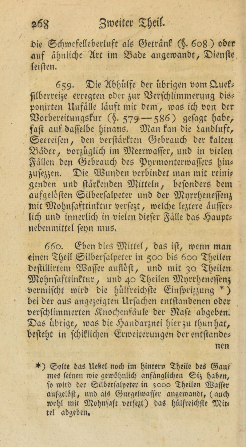 t)ic 0cf)mcfenebci’luft öfs ©etrdnf (§. ö’oS ) fluf d§n(id;)e litt im 33abe angeman^t, X)ienfle (eiflen. 659. X)ie 7(6r^ü(fc ber übrigen v>om Clue^ fiiberreije erregten eber jur ^erfcblimmernng bis? ^jonirten Unfdilc iduft mit bem, maö ief; t>on bet ^orbereitungöfur (§. 579 — 586) gefagt l^abe, fafl auf baffeibc §inatig. ^an fan bie lanbiuft, 0eereifcn, ben berfldrftcn ©ebraueb ber falten 55dbcr, tjorjuglid) im TO^cermaffer, unb in t>ielen Sdllen ben ©ebraud) beä ^^prmontermafferö ^in# gufejjcn. ^ie 50öunben r>crbinbet man mit reini# genben unb fldrfcnben ^Jittteln, befonberö bem aufgcloflcn 0ilberfalpcter unb ber ^h)rrbenej)en5 mit ÜO^üf^nfafttinftur vcrfejt/ meld)e lejtere duffere (id; unb inncrlid} in Dielen biefer gdlle baö J^aupt^ ncbenmiftel fepn muö, 660, ©ben bieö 5Jiittel, baö ifl, wenn man einen '^b'^il 0überfalpeter in 500 biö 600 ‘^heilen bcflillirtcm ^löaffer aufiofl, unb mit 30 “i^b^ilen IBtobnfafttinftur, unb 40 ^b^ilen ?Dh}rrbene)|'enj Dcrmifcbt mirb bie bulfrcid)|‘le ©infprijjung ) bei ber au6 angejeigten Urfad}cn entjlanbenen ober Derfcblimmerten ^nod}cnfdule ber f)1afe abgeben* 2)a6 übrige, maö bie ^aubarsnei '^ier,^u tf^unbaf, befielt in fd;iflid;en ©rmeiterungen ber entjlanbc^ nen *) 0o(te baö Ue^cl noch tm biatern @au/ nieö feinen n)ie ^eiröbnlicb anf6nglid)en 0ij b^^^en, fo iini’b tcr 0Uberfa(pem‘ in 5000 ^b^den ®affeir auf^elßfl, unb aB ©urj^eiioagcr an^eivanbt, (aud> wobl mit 53?üb*^b^ft werfest) baö b^lfreicblle ?0tit< tel abgeben.