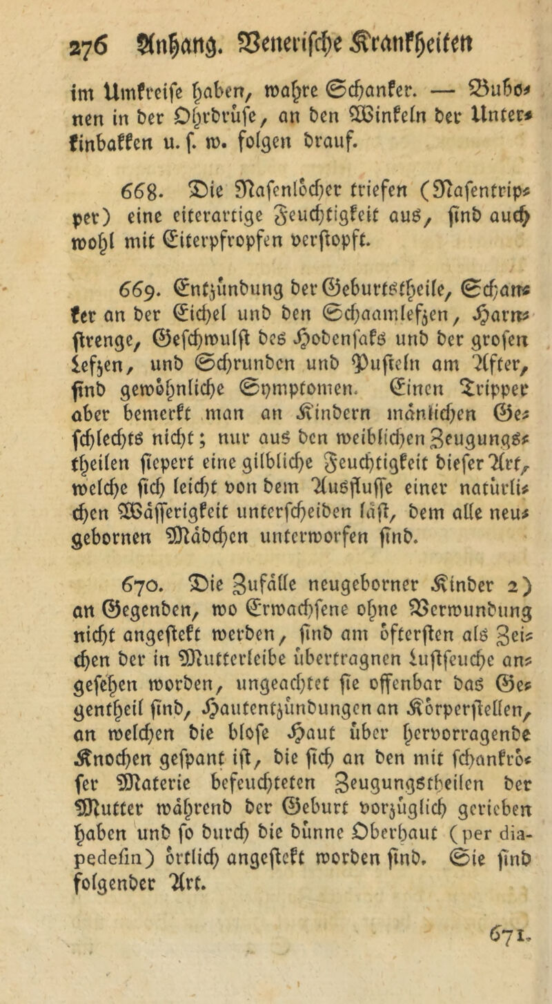 im Umftcife f^aben, wa^re ©cbanfcc. — ©u6«< nen in ber Df^rbfufe, an ben ?ö3infe(n bei* Unter# finbaffen u. f. n>. folgen brauf. 66S- ^Rafenlocber triefen (Stafentrip# per) eine eiterartige geucf;tigfe{t auö, pnb aue^ iDof^l mit (Eiterpfropfen Perpopft. 669. ^nt^unbung ber©eburt^t^eile, 0cf;an# fer an ber 0d)el unb ben 0cbaamlef5en, ^>arrp flrcnge, ©efc^mulfl beö ^obenfafö unb ber grofett Icfjen, unb 0cf}runben unb Rüpeln am 7(fter, fnb gemo^nlicbe 0pmptomen. (Jincn krippet* ober bemerft man an ^inbern mdnlieben ©e^ fc()lecbtö nid)t; nur aus ben meiblicben ^rugungS# t^eilen pepert eine gilblicpc Jeucbtigfeit biefer7(rt/- melcbc pcb leicpt Pon bcm 7(uSpuPe einer natiirlU (pen ^dperigfeit unterfcbeiben lap, bem alle neu# gebornen iJ)^dbcbcn unterworfen pnb. 670. ^ie 3wf«öß neugeborner ^inber 2) an ©egenben, wo €‘rwacf)fene ohne ^erwunbung niebt angepeft werben, pnb am ofterpen als Sri# eben ber in 5ltutterleibe übertragnen UiPfeucbe an# gefeben worben, ungeaebtet pe offenbar bas @e# gentbeil pnb, Jjautentjunbungen an ^orperpellen, an welchen bic blofe ^aut über brrPorragenbe Änoeben gefpant ip, bie pcb an ben mit fepanfro# fer ?0^ateric befeuebteten geugungstbeilcn ber ISJ^utter wdbrenb ber ©eburt Porjügtiep gerieben haben unb fo burep bie bünne Oberbaut (per dia- pedefin) brtlicp angepeft worben pnb, 0ie pnb folgenber 7(rt. 6ji, I