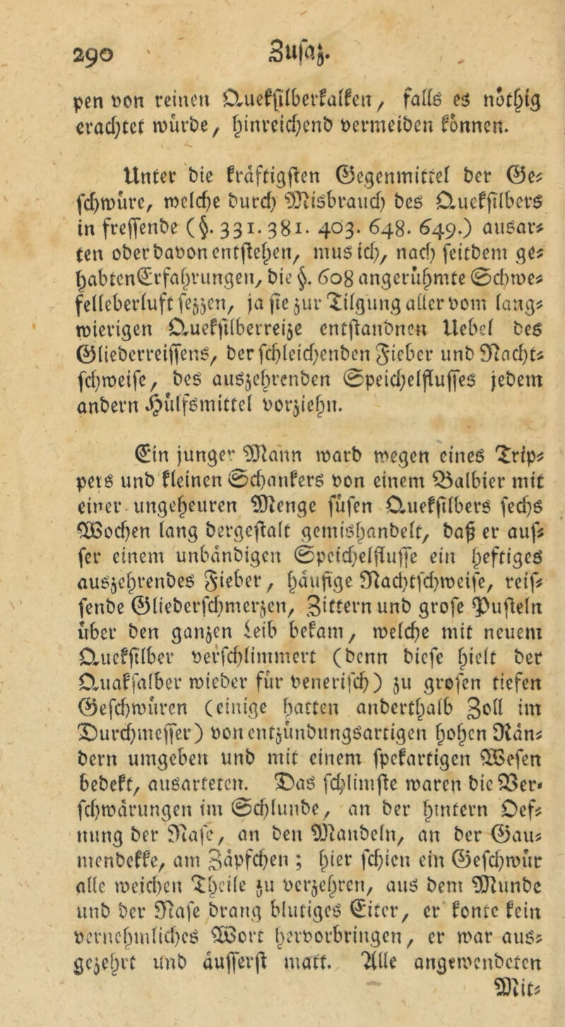 pen t)cn reinen D,iief(ilberfaifen / falfe eä not^ig crad}tc( muröe, f^inreid;cnb t>ermciöcn Tonnen. Unter bie frdftigflen ©egenmittef ber ©e^ fcf)tt)üre, welche burd) ?[liiöbraud) beö 0,uef(tlberö in freffenbe (§.331.381- 403. 648. ^49.) au6ar# ten oberbQt)oncntflet;en, mus id;, nod) feicbem ge? (^abtcn<2:rfaf^rimgcny bie §. 60% angeru^mte 0d)me? feüebeiduft fejjen, ja fte jur 'Fügung aller Dom lang? mierigen Clueffdberreije entfianbnen Hebel be6 ©liebcrreiffen^, ber fcbleid;cnben Sieber unb97ad}t? fd}roe{fe, beö auöjebrenben 0peid;elflu(j'e5 jebem anbern .^ulfömictel bor^iefpn. €in junger ^Jiann marb megen cineö 'Irip? perö unb fleinen ^d}anferö Don einem Q5albier mit einer ungeheuren ÜOIenge fufen Oriief|Tlberö fed)g 5ö3od)en lang bergef^alt gemiöhanbelt/ ba^ er auf? fer einem unbdnbigen 0peid;eldu|ye ein heftigeö auOjchrenbeö 9Radufd)tDeife, reif? fenbe ©lieberfdmierjen, unb grofe ^ufleln über ben ganzen leib befam, roelcbe mit neuem Clucf|tlber Derfcblimmert (benn biefc hielt ber Daiaffalber mieber für Denerifch) ju grofen tiefen ©efebmüren (einige hatten anberthalb 3«^^^ dn ^urdjmeffer) Doncntjünbungöartigen hoh^” bern umgeben unb mit einem fpefartigen 5ßefen bebeft, auöarteteu. ^aö fchdmjle maren bicQSer* fd)tDdrungen tm 0chlunbe, an ber Oef? nung ber $>7afe, an ben 03ianbeljv «n ber ©au? menbeffe, am ^dpfchen ; h^r fd)ien ein ©efchmür alle tDeid)en *^hdß 5« Derjehren, au^ bem ^unbe unb ber 5Ttafe brang blutigeö ©itcr, er fontc fein Dcrnchmlid)cö ?ö3ort herDorbringen, er mar au6? gcjehrt unb dufferj^ matt. Tille ongemenbeten ?D^it?