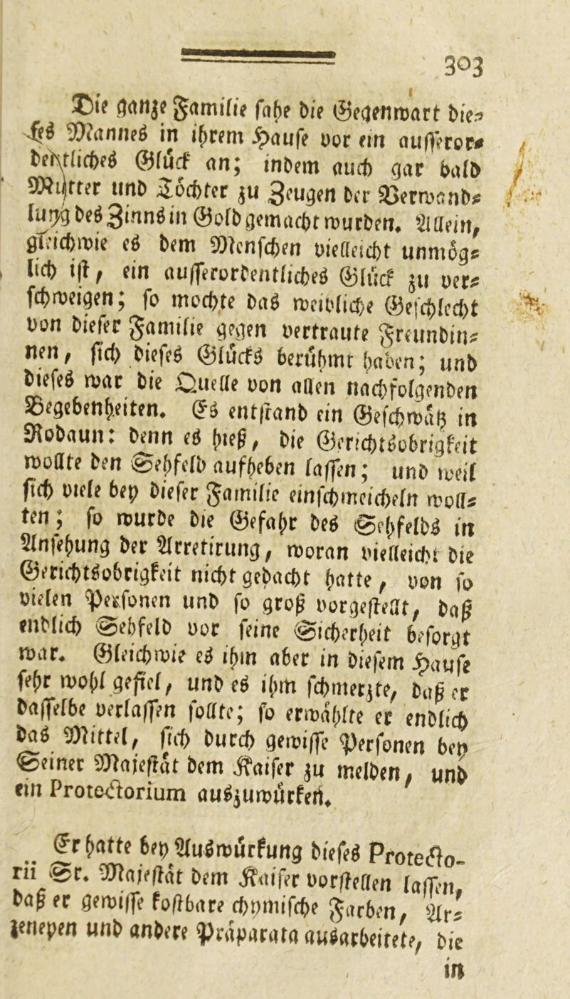 ' 3°3 ganje gamifu fabe Die ©eqenmart Die.-» •fiä Wanneg in t^rent £aufe oor ein außeror# , tenrlicbeg ©tuet an; intern amt gar halb 9Äi|tter unb Üocbter ju ^eugen Der 33erroanb* j lur^be^inn^in ©ofb^macttrourben* Suftjrt, Ö^icbmie eg bem Wcnfcben oiefteicbt unntogs lieb tß, ein außerorbentticbeg ©lütf iU mf fd>roeigen; fo mochte bag meibticbe ©ejebteebt * uan biefer ganütie gegen oertraufe Sreimbin* nen, f?d> Dtefeö ©lürfg berühmt haben; unb biefeö mar Die £}ue(Ie oon öden naebfotgenben Gegebenheiten. ©g entfranb ein ©efebmäft in JRobaun: bnin eg {«eg, bie ©eriebtgobrigfeit ruoate ben Sehfetb aufheben faßen; unb meif ficb uie(e bep biefer gamifie einfebmeidjefn moffs ten; fo mürbe Die ©efo{>r beg Sehfetbg in Sintebung Der Slrretirung, rooran oiefteicbt bie ©eriebtgobrigfeit nicht gebaebt hatte, oon fo bieten ^erfonen unb fo gro(i oorgeßedf, baß enblicb Sehfetb oor feine 'Sicherheit beforgt mar. ©teicbmie eg ihm aber in biefem häufe fehr moht gejtet, unb eg ihm fcbmerjte, baßer baffetbe oertaßen foOte; fo ermatte er enbticb bag Wittel, ficb bureb gemiffc ^)erfonen ben Seiner Wajeßat bem Äaifer ju melben, unb ein Protecftorium augjumürferi, .. £rM*e ben Stugmürfung biefeg Prote^o- rn Sr. Waießät bem Äaifer oorßeften fafT-n baf er gemiße foßbart ebomifebe Farben. 2fr« imepen unb «nbere ?)raparataa«garbeitete, bie in