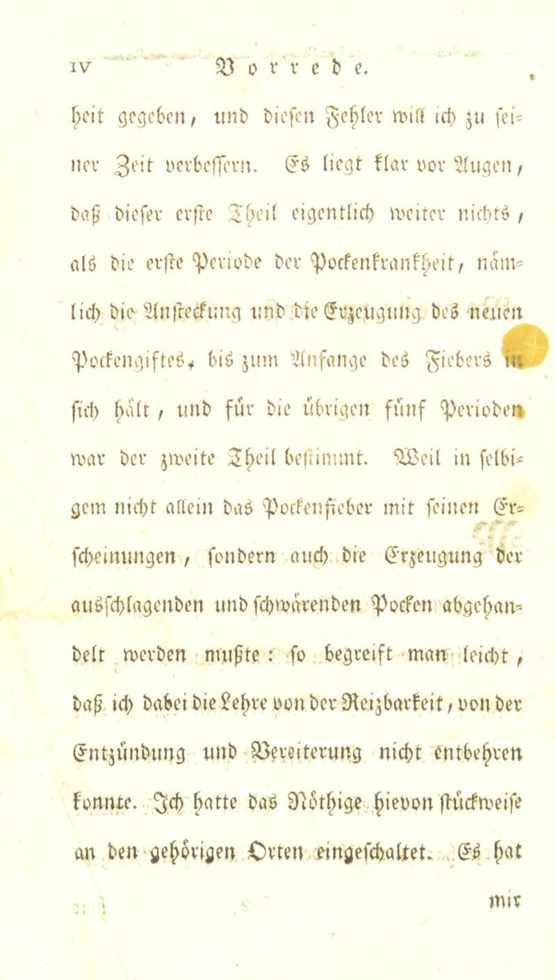 f l}cit gegeben, tmb Mefen ^-c§(ev ^-Dirt id) ju fei= iicv i'erbe 17cm. liegt f(av vor ^tilgen / baf biefer cifrc cigcntlirf) ix'citcv nid)tö f olö bic cr)lc 'Periobe ber ^oefenfranf^eit/ nam= lid) bio Stnfrecfiing iinb bie (Jrjcugiing beg neiicit 'Petfengifte^^ biö jum ^itnfiinge beö ^ ftd) ^vUr f iinb für bie übrigen fünf 'Periobe» nnir ber jmeite J^eil befnnimt. 5Beil in fellM'- gern nid^t aflein ba^ poifenfieber mit feinen fd)cimingen , fonbern aiid> bie ^T|eiigiing bev öuöfd)(agcnben unb fd)mnvenben 5^ocfen obge^an^ beit merben muptefo begreift -mim-deicbt, bap id) babeibie^e^vevonberS'leijböifeit/Vonber (Jntjünbung nnb 53eveiter«ng nicht entbehren fortrtte. '^ch hatte baö D^othige.,hievon ftücfroeife an ben gehörigen .Cvten^^ingefcbaljtet. . , mir
