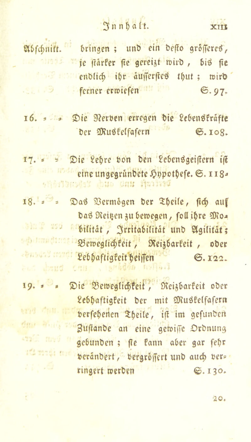 «, 216fc^nift. bringen ; unb ein beflo grSftcre^, je iTarfer |te gei'cijt tt)ii-b , 5iÖ jic cnbfic^ i^r dii)Terf?cö t^ut ; roirb' ferner ertriiefen ©'97«- i6. 3 3 S)lc 07eröen erregen bic SeSen^frofte ber Ü)?uöfe(fafern ©. log» 17- * ' ©ie Sebre bon ben 'Jebenögeiflern i(l eine ungegr&nbete ^bpotbefe. 6.118^ •j .j:...-V 18. = = ^jermogen ber ^beüe, jtc^ auf baö SKeiijen ju beroegen, foöibre ?0tO4 • ' bintdt, 3rritabi(itdt unb SgUitdr; S3emegnd;feit / Dteijbarfeit , ober ’ ’Sebbaftigfeit beiiTen 6.12a. t 19. * > 5)ic SSewegli^feit / Dve^barfeit ober 2ebb«ftisfeit ber mit ?!Kuöfelfafeni berfeberten ^beite, iß im gefunbeit ^uftanbe an eine gefoi)Tc Orbnung gebunben ; f?c fann aber gar febr berdnbert, bergroffert unb auch ber» ringert toerben ©.130. 20.