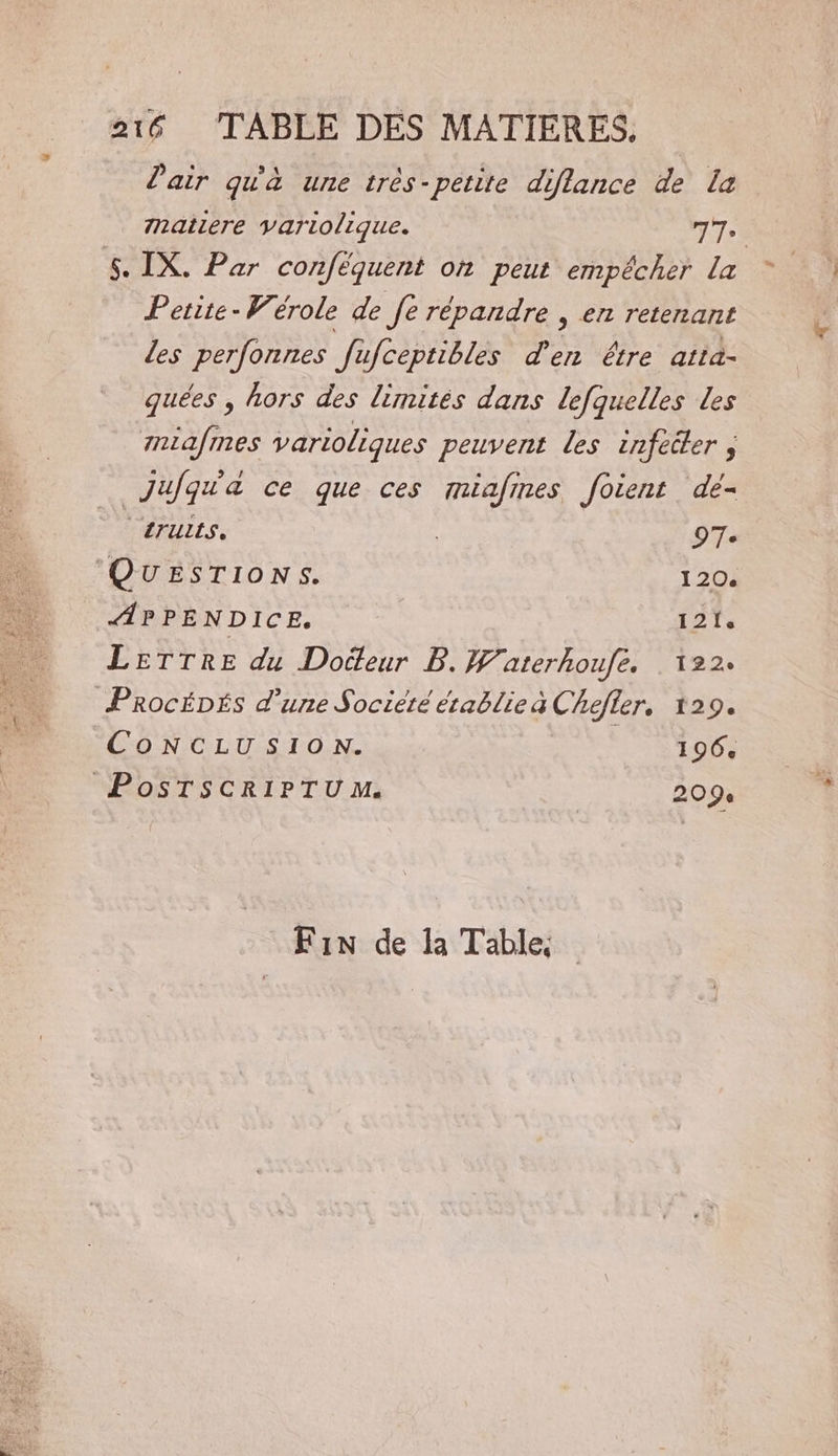 l'air qu'à une très-petite diflance de La mnatiere variolique. jh À 5. IX. Par conféquent oh peut empécher La Petite-Wérole de fe répandre , en retenant les perfonnes fufceptibles d'en être atta- quées , hors des limités dans lefquelles Les miafmes varioliques peuvent les infeder ; Jufqu'a ce que ces miafines foient dé- “4ruLIS, 97. QUESTIONS. 120. APPENDICE. 121. LETTRE du Docteur B. Waterhoufe. 122: PRocÉDÉs d’une Société établieà Chefler. 129. CONCLUSION. Ses PosTsCRIPTU M. 209: | Fin de la Table.