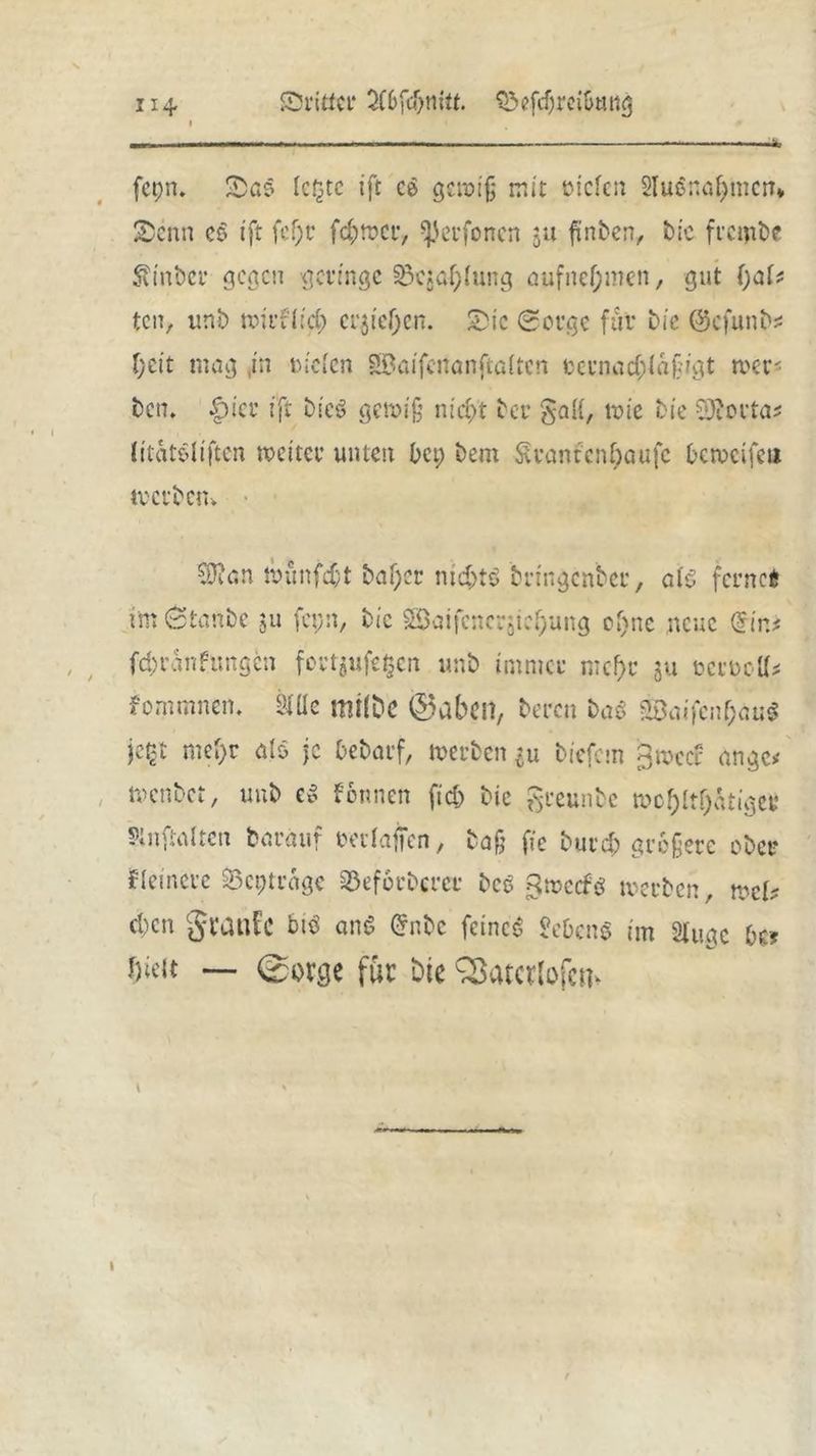 fcpn. Sa§ fc^tc ift ce gcn>i§ mit »tclen 2Iu§nof>mcn* Senn co ift fef)r fcf;rocr, ^eufoncn 51t fünften, ftie fremfte Sanfter gegen geringe ^qaOIung nufnef;men, gut ()a(* ten, iinft tx>irfltdj) cr$ie()cn. Sic (Sorge für ftie ©cfunft* I)tit mag ,m ticlen SBaifcnanftaltcn t>ernad;Ia§igt rc er- ben. öicu ift ftieö ge miß nicht ft er gall, trie ftie 2}?otta* litat&liften wettet unten Oct; ftem £rantcnf)aufe ftemcifeti tvctftcn. ♦9?an tbünfeßt ftaßer nid;tö ftringcnbcc, alo ferne* im 0tanftc ju fcpn, ftie SBaifcncrjtef>ung cf)ne neue (£tn* ftfcranfungen foctjuf«§en unft immer mehr ju octoolh fommnen. SXÜe milDe ©aben, fteren haß $Baifcn()au$ jc%t mef)r nlo je Oeftarf, tuerften in ftiefem ßroecr angc* wenftet, unft zß Fonnen fieft ftie greunftc mcf;Itf)atiger Sinftalten fearauf rer raffen, fta§ fie fturd; größere öfter Firmere SSeptrage 35eforftercr heß Rmccfö tverften, tt>ch d)cn grauU hiß anß Grnfte feinet £e&en$ im ginge Oe? hielt — (corge für Die ^atcrlofen^ 1