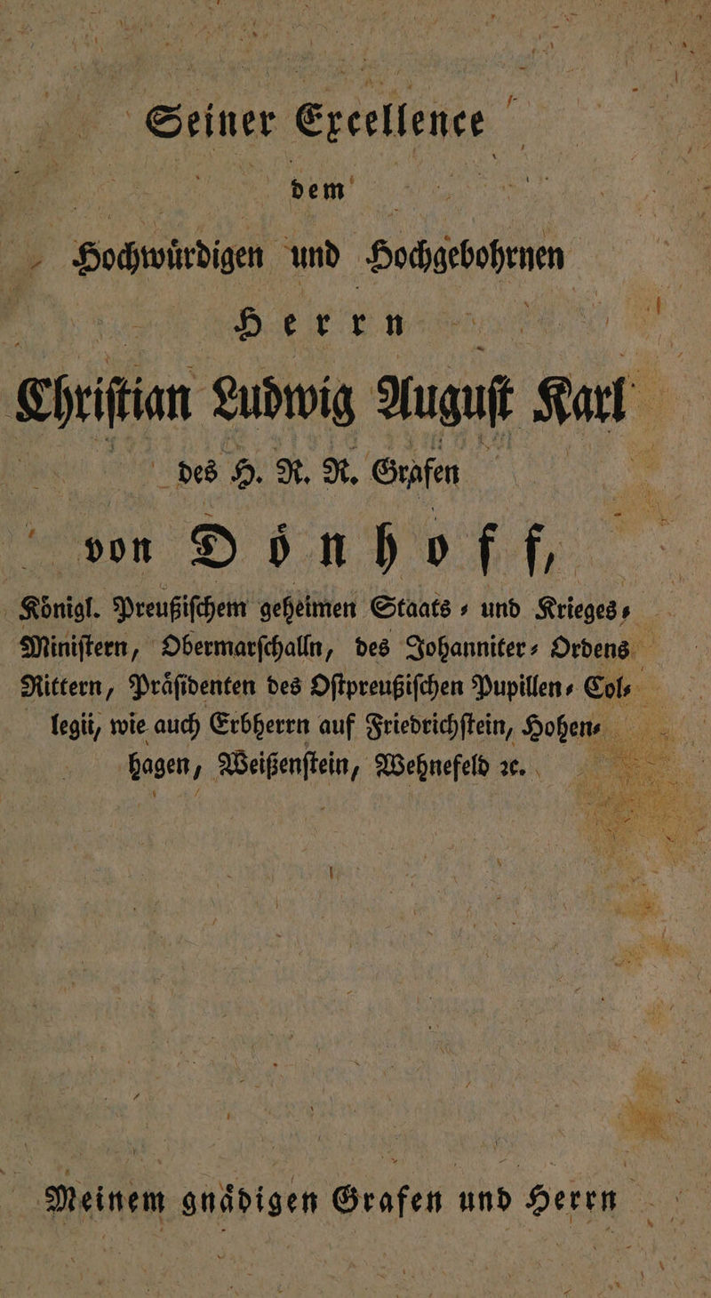 Seiner Excellence n Sadulbgen und Soharbehenen RR a ehrten Ludwig Kuguft Ru des H. R. R. Grafen ven Dönhoff. | Keil Preußiſchem geheimen Staats ⸗ und Krieges, nn Miniſtern, Obermarſchalln, des Johanniter Ordens Rittern, Praͤſidenten des Oſtpreußiſchen Pupillen⸗ Col, 5 legii, wie auch Erbherrn auf Friedrichſtein, Hohen⸗ a bagen, Weiß e Wehnefeld ze. 1 . 1 R \IRE 0 V € a i MR 8 N a A Meinem gnaͤdigen Grafen und Herrn