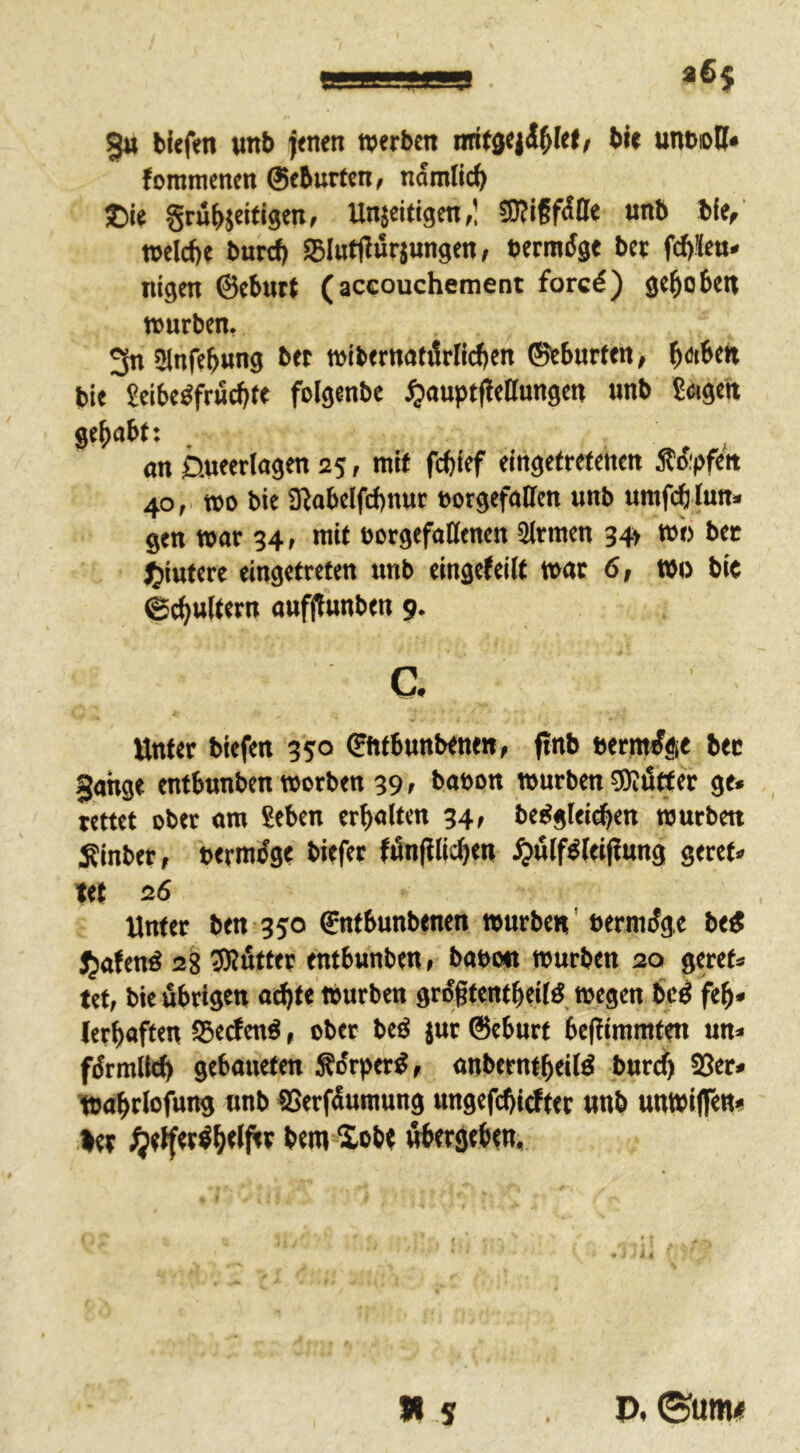 5» tiefen «nt> jenen werben nrifaeji^Iel/ bie ttntnoH* fomracnen ©eburten, namlici) ®ie grubjeifigen, Unjeitigcn,! 50?iffälle unb bie,’ welche burcf) Slufliwrjungen, cermdgt ber f^üe«. nigen ©ebutf (accouchement fore6) gehoben würben, 3n 51nfeb«ng bet wibernotiirKchen ©cburten, ho'ben bie 2eibeöfruchfe folgenbe ^ouptfiellungen unb Swgen gebobt: . , an ßueerlagen 25, mit fcbief eingefrefehen ÄiJipfen 40, wo bie SRabelfcbnur »orgcfalfen unb umfcb lun» gen war 34, mit oorgefaHenen Firmen 34> wb ber J^iufere eingetrefen unb eingefeilf war 6, wo bie ©cbttitern aufflunben 9. c. Unter biefen 350 ©fttbunbenen, fJnb »ernt^ge bec Sauge entbunben worben 39, bobon würben COiütter ge. rettet ober am £eben erbolten 34, be^gleicben würben :Rinber, berm^ge biefer fönfUicben ^ülf^feipung geret« tet 26 Unter ben 350 ©ntbunbenen würbe«' bermiäge beg J^afenö 28 3Äutter entbunben, bobo« würben ao geret. tet, bie übrigen n^te Würben gr^gtentbeifö wegen bc^ feb« (erb«ften SScrfenö, ober beö jur ©eburt befUmmten un» fdrmlleb gebmieten Ädrper^, anberntbeiB burcb 93er. toabrlofung unb SSerfdumung ungefcbirfter unb unwiffen. bet i^etfer^b#<^ ben» £obt ßbergtben,