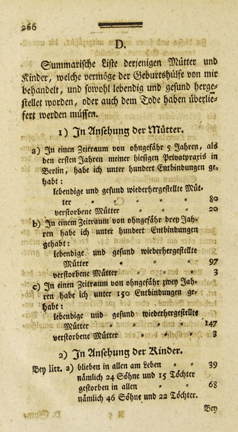 ^4, ■ 8« 20 D, betKnigw !D2uttcc unb ^tnbcc, ücrmogc bcc ©eburt^^ülfe öon mtc bc^anbdt, ani) foivo^l Icbcnbig unb gcfunb^r^ecgc** ^teilet mocbm, obe? aud^ bcm “^Dbe ^abcn itbcflic=« fett roecben müffen. j) Jn 2(nre^Hng bec tnuttcv. a) 3n einen Seifraum »cn o^ngefd^r 5 gabren, ben er(!cn gabven meiner bieftgen (priöotprnyiö i« ■95erlin, b<*^* §ni6»nbungen ge? habt: ^ e Icbenbige unb gefunb wieberberge(!ettte SKut ttr • » berjlorBcnc ^ ? bV gn einem 3eitr«um öon obngefdb» t>reo3ab= ren bab« td) b««bert (fintbinbungen «ebnbf; (ebenbige unb gefunb wieberbergefleBte gjifitfer • ' “ ' t>tr(lorbene 53?to« * ^ * ‘ c) gtt einen Zeitraum bon obngefdbr J»<b Sab-^ ■ ^ ren >babt ««*« i5° €ntbinbunge» ge» fcabft lebenbige utib gefunb wiebetbergedeK« sOlteet ■ » • » ‘  ■ * *47 »etflorbene SJuttec » . » 3 2) 3n 2infc^>«ng t»cr Äinöcr. ffien litt, a) blieben in allen am 2eben » » 39 ^ udralid) 24 ©dbne unb 15 gejlorben in allen » » 68 wdmlicb 40 ©dbn« “ Z^tet. 55ei> 97 3