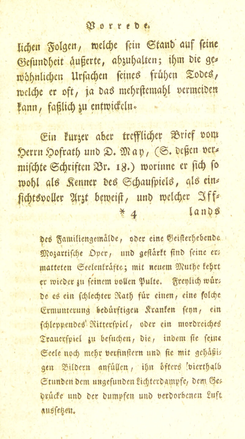 lic^ett $olqett / *wid>e ßw 6tanb' auf feine ©efunbfteit dugerte# Gehalten; if)m t>ie ge* w^nlic&en Urf«d)en feinet frühen gobe*», tnelc^e er oft, ja Da$ me^rjlema&l »crmciben fann, faplicJ) entrottfchu Sin furzet* aber trefflicher Svicf »oin £>errn 5pofrath unb £)♦ tOtap/ (©♦ bereit »er* mifchte Schriften 23r. i#.) roorinne er fid) fo öl$ Renner fcetf Sd[)aufpid$, qlS etn^ ficht^oüer %ttf beroeiß, unb welcher 3 ff# *4 lanh^ bce ^amiUengemaibe, obetr eine ©ciftec^ebcnDe T; i ' ' - , ‘ ' • 50iOiartifd)e Opcv r unb geftarft ftnb feine ec; v , ■ . r . i '• * matteten ©eetenfrdfte; mit neuem Sftutfm fe^tt et4 mieb.ee $u feinem uoüen (pulte. ^repltcf) mür; be eg ein fd)(ed)tee 3vatl) fue einen/ eine folcfye <£rmuntetmng kbüvftigen jltanfen fcpn / ein fdjicppenbcß Siifteefpiei/ übet ein morbreictyeg Srauccfpiel ju befuefje«/ Die / inbent ftc feine ©eelc ttpd) mefjt toctftnficrn unb ftc mit gepfii; gen SMIbent anfütfen, ifm offerö [tnettljalb ©tunbenbent ungefunbcn£i$tevbampfc/ bem (3c-; btuefe unb Der bumpfen unb üetborbenen Suft «ugfefcetn