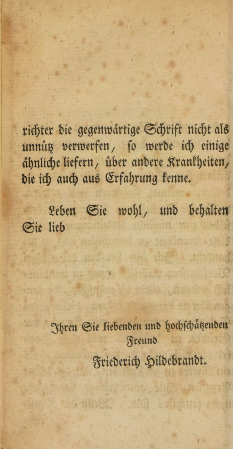 / / I . richtet tie gcgenttjdrti'gc ©cl&rift n{cl)t afö unnü^ verwerfen/ fi) werbe ic^ einige d^nlic^c liefern/ über anbere 5tranf^eiten/ bie auc^ ßrfa^rung fenne. 2eben @ie wo^l/ unb bemalten ®ie lieb 3^rett ©ie liebettbm uttb bod)f<bd^cttbett Jeeurtb Sriebericb ^ilbebranbt \