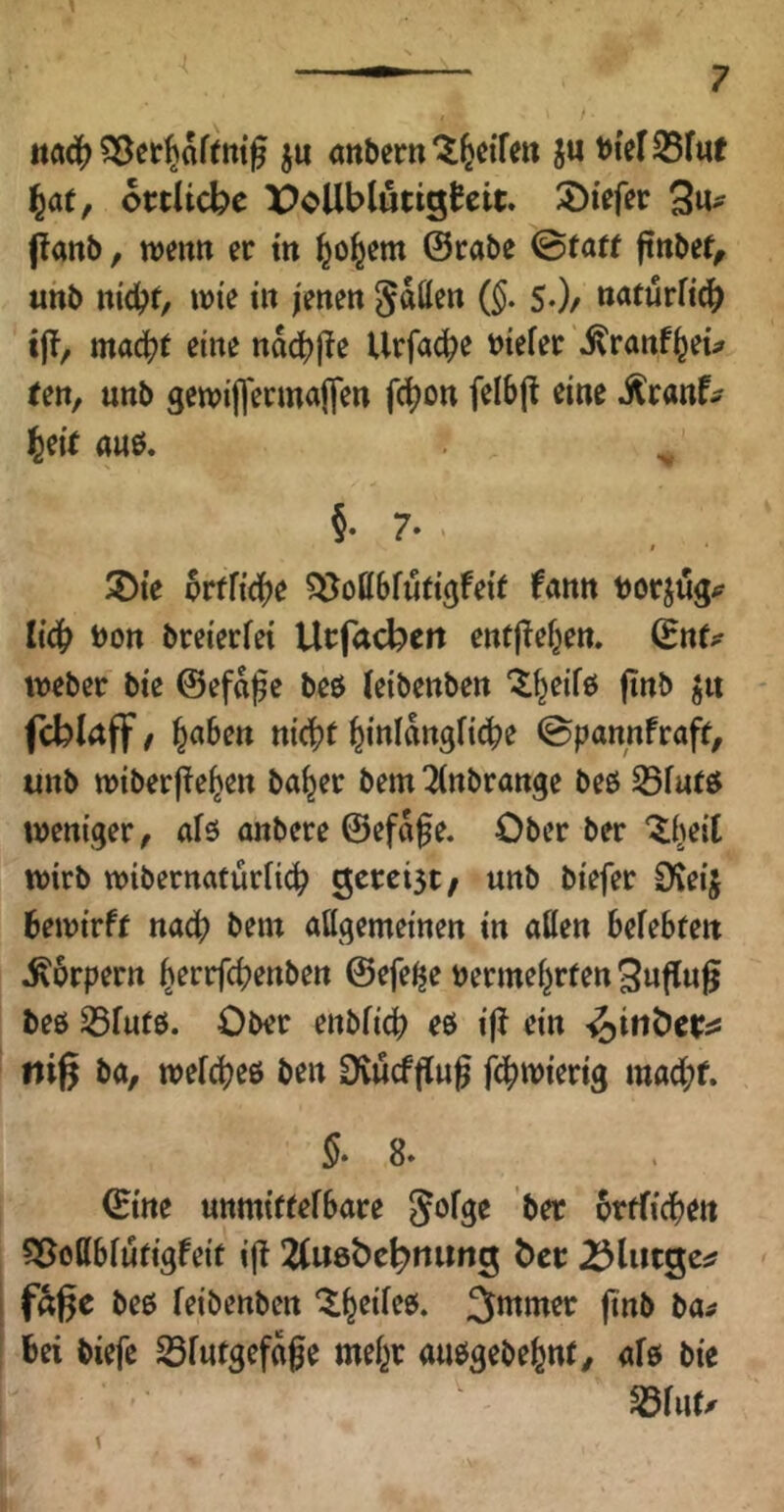 itöd^ ju «ttbern^^cifen ju t){efS5fut ^at, octUcbe PoUblutigtcit. S)tefer 3u# panb, tveim er m ^ol^em ©cabe ©faff ftttbeJ^ uhb nicbt/ wie iit ienett gMen sO/ ««turfi^ t|!, mad?( eine nacbjle Urfacb^ ^ranf^eu ^e^/ unb gewijTermajfen fd)on felbjt eine j^ranf^ ^eie anö. §. 7. $ 2){e prrficbe ?5i^oll6fu(igfe{( fann tjorjug^? li^ bott breierfei Urfacbeit entflef^en. (BnU Weber bie ©efaj^e beö (eibenben '^^eifp finb jit fcblaff f Jaben nic^t f^inlan^Uö^i ©pannfraff, unb wiberfie^en ba^er bem TCnbrange beß S5farß weniger, afö anbere ©efaf e. Ober ber “^i^eit wirb wibernafürfi(^ 3crei3t/ unb biefer O'veij bewirft nach bem allgemeinen in aßen befebrett ^brpern l^errfcbenben ©efe^e »ermel^rfen Bwffwß beß ^futß. Ober enbficb eß i|f ein -^ifiber^s niß ba, wel^eß ben Ovucfflug fd^wiertg macl;f. 5. 8. ©ine unmiftefbare Jofge ber ptrficben 55ottb[nfigfeit iff ^Cusbc^nung bet 23l«t3e^ ; faßc beß feibenben ‘t^eileß. ^mmer jinb ba^ I bei biefe Sfutgefafe mefer außgebefent/ afß bie ^fur. \