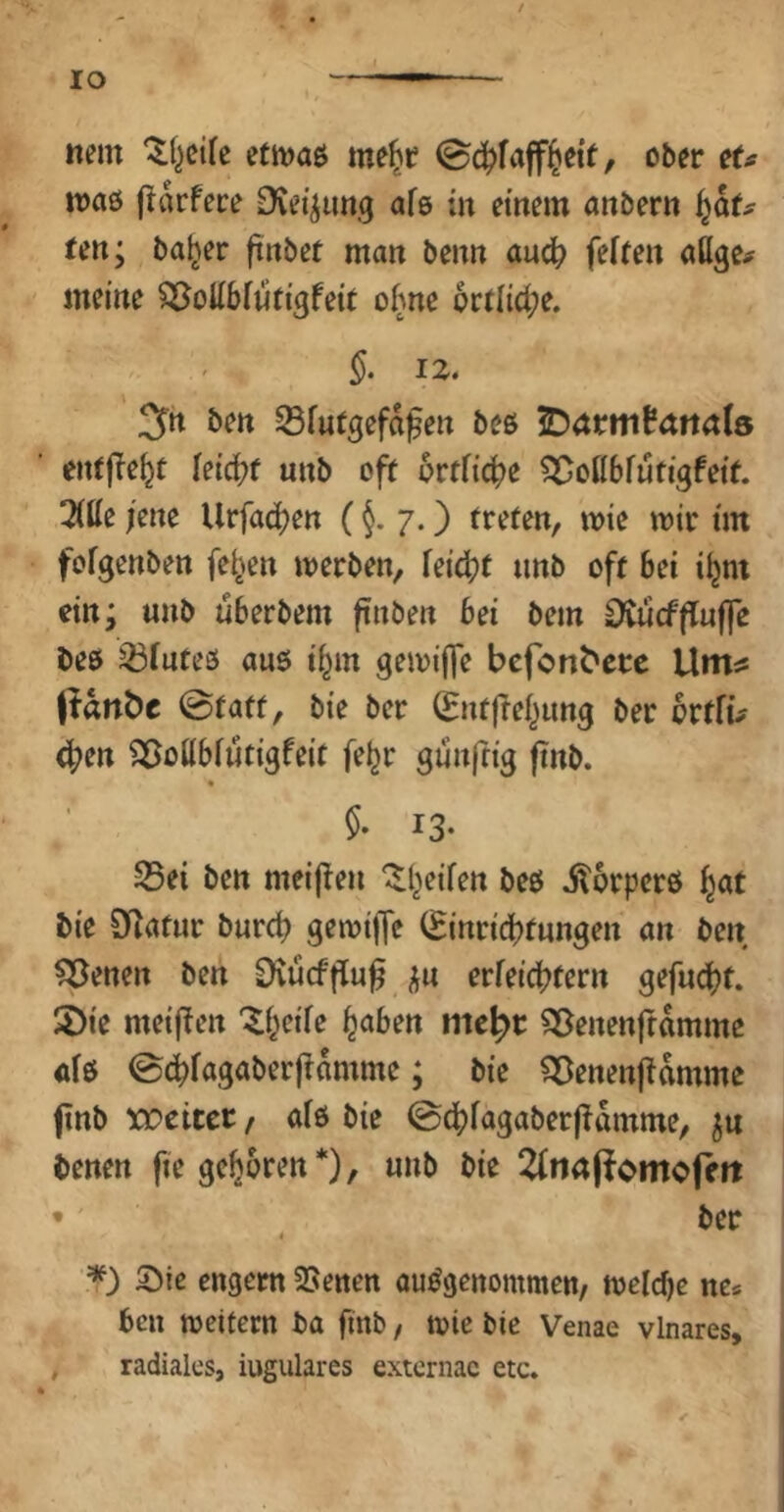 IO nein etivaö me^t? ober eU ttxiö flarfece [Keimung afe tn einem anbern f^aU Un; ba^er finbet man benn aud^ feften aCige# meine S^oUbfutigfeit ohne bt:tl{d;e. §. 12. ;jjtt ben ^fufgefd^en beß jDacttifaitals entfielt leicbf unb off ortficbe ?3Donbfutigfetf. 7(tte i'eite Urfacben (7.) frefen, mie mir tm fofgenben fe^en merben, feid;f unb off bei i^nt ein; unb uberbem finben bei bem OvucffTuffe beß ^fufeß auß i^m gemiffe bcfon^crc XXtn^ Pdnbc ©faff, bie ber (Enfjiebung ber brfftV ^en Söottbfufigfeif feljr guitfrig ftnb. * 13- S5ei ben meijleii ^beifen beß itorpcrß bie Ölafur burd) gemijfe (Einridbfungen an ben ^enen ben Dvucfflu^ erfeid?fern gefuc^f. 5)ie meij^en '^bcife b^ben mc^r ^eitenffdmme «(ß ©^fagaberjldmme; bie ^enenfldmme finb XDettec / afß bie ©dbfagaberj^dmme, benen fie geboren *), unb bie 2Cna(iomofert •' ber 4 Sie engem SSenen außgeitommen/ melcbe ne* ben meifern ba finb, tote bie Venae vlnares, , radiales, iugulares extcrnac etc.