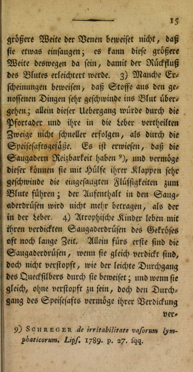 l 15 größere fBeite ber bewetfet ntc^f/ böß fie cfwaö etnfaugettj cö fann tiefe größere SBeite beöwegen ba fein, bamif ber £)^ucffTu^ beö S3fu(eö ev{eiä)tevt werbe. 3) £0^attd)e (Er^ fcbemimgett bewetfe«/ ba^ ^fojjfe auö ben ge^r nojfenen Gingen fe^r gefcbwtnbc mö S5fut über# ge^en; aßein biefer Uebergang würbe bureb bi'e , ^forfaber unb tl^re in bie leber »ertbeiften Zweige nicht febneßer erfolgen, alö bnreb bie 0peifefaffögefaße. (B& i|l erwiefen, ba^ bie 0augabern Oveij^barfeit haben ^), «nb t)ermbge tiefer fonnen jie mit J^ülfe ihrer i\fappen fe^r gefcbtt>t«be bie eingefaugten gluffigfeiten ^nm SBfnte fuhren; ber ^ufenthaft in ben ©aiig^ aberbrüfen wirb nicht mehr befragen, afs ber in ber ^eber. 4) Tltrophifcbe ivinber leben mit thron nerbieften ©augaberbrufen bes ©efrofeß oft noch fange 3oit. Mein fürs er(Te finb bie ©augaberbrufen, wenn fte gfeicb t^erbieft ftnb, boeb ni^t »erffopft, wie ber feiebte Durchgang teö Qnecfftfberö burd; fie beweifet; unb wenn fie gfei^, ohne »erjfopft ^ufein, bod; ben I)urcb^ gang beö ©peifefaftö ijermoge ihrer 35erbicfung ner# 9) S c H R E G E R äe irritahilitate vaforum lym- ^haticorum, Lipf, 1789. p. 27. fqq.