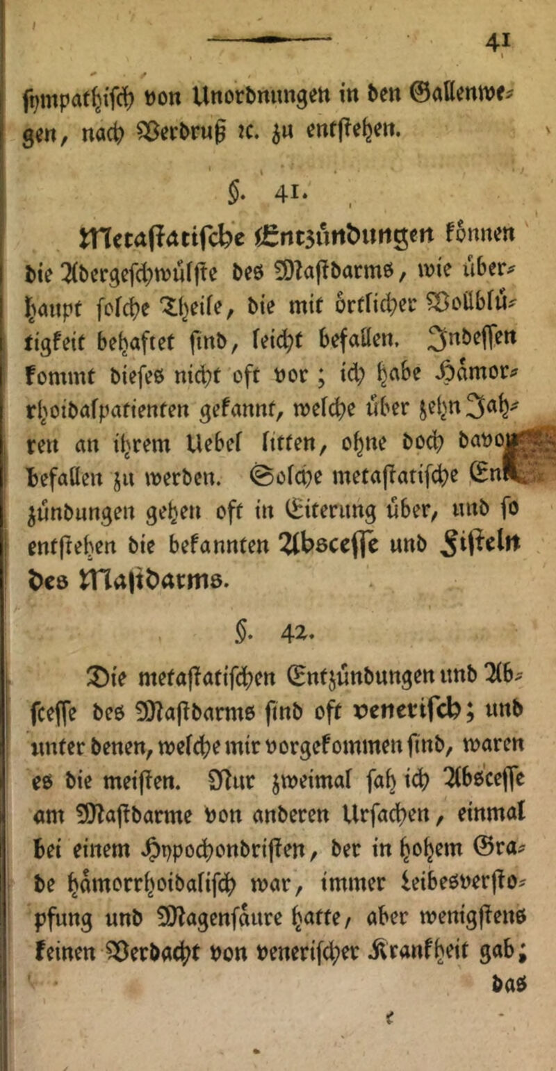 ft^mpat^i'fc^ »on Unorbnungen in ben ©aßenwe# gen, nact) Sßerbrug k, entließen. 5- ’ 41* . metaPittifebe i!^nt5nnt>im^tn fonnen bte 2(bcrgefd)tvu(|te bcö 3)?a|?barm6, vok xibtv^ I^aiipt fofd)e '5:(}etfe, bie mit ortfid^ei’ SÖoilbfü^ tigfeit behaftet finb, feid;f befaßen, fommt biefeö nidjt oft nor; id; ^abe ,6amor? rl^oibafpatienten gefannt, mefc^e iiber Sel>n3a^;^ ren an iijrem Uebef htfen, o^ne bod) l)efaßen ju werben. @ö[d)e metapatifd)e (Snfek ^unbungen ge^en oft in (Eiterung über, inib fo entfteben bie befannten ^bscefle unb l)c8 tUaltbarme. §• 42'* 3)ie mefa|Tatifd)en (Entjunbungen imb Uh feefle bcö !ÜJa(^bamt6 fmb oft XJeticcifcb; unb rmter benen, wefebe mir oorgefommen fmb, waren eo bie meifien. SRur jweimaf fab id? ^(bocejfc am 5!)ladbarme Pon anberen Urfacben, einmal Bei einem J&ppod)onbrifien, ber in bob^in (Bra^ be batnerrboibafifeb u)ar, immer leibeöuerjlo^ pfung unb 9}lagenfaure b^tte/ aber wenigjlenö feinen 125erbacbt Pon »enerifd^er ilranfb^t gab; basi <