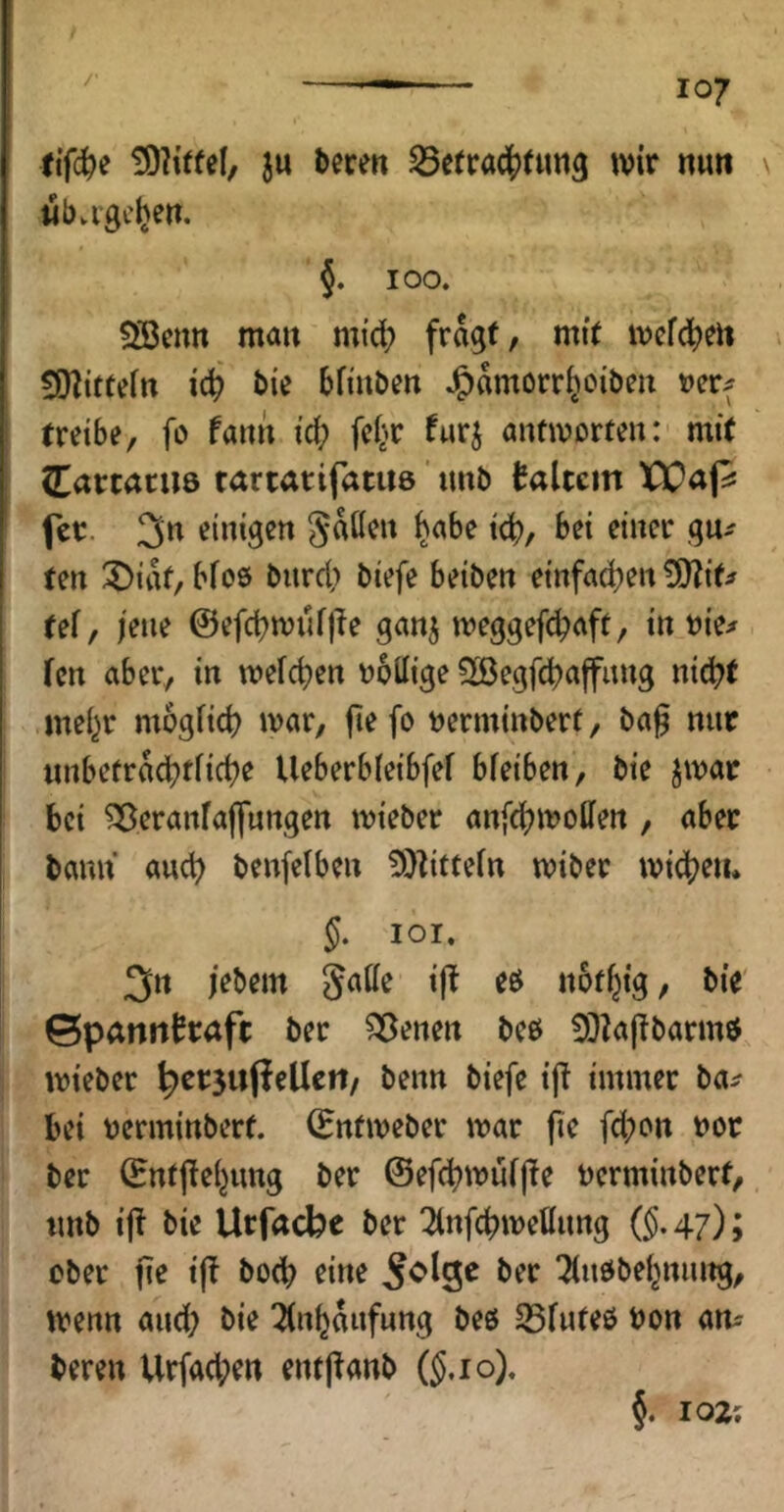 / — tifd^e ju becen ^errad^ding tvir nun übagc^en. §. 100. Söcim malt mi’c^ fragt, mit mcfd^ert COtittein ic^ bie bfiubcn J^amorr^oibm »er^ treibe, fo fattit id; fet>r far^ antmorteu: mit Cattatus tartarifatue' imb taUcm XX^ap fct. 3n einigen Ratten ^abe t^, bet einer gu^ ten 3)itk, bfo0 bnrd) biefe beiben einfad^en ÜO^it;^ fei, /ene ganj meggefi^aft, in vie^ kn aber, in mefeben tjollige ^ßegfcbaffiing nicht mehr mogficb mar, fie fo t)erminberf, ba^ nur iinbetracbtficbe Ueberbleibfef bfeiben, bie jmar bei ^eranfajfnngen mieber anfebmoffen , aber bann auch benfelben tOtittefn miber tvicbeii. §. 101. 3» jebem gatte ijt eö nofbig, bie' ©pannbraft ber ^enen beö 9]^a(tbarmö mieber ^ersujieUett, beim biefe ift immer ba^ bet verminbert. (Entmeber mar fte fd;on tior ber ©ntjiebung ber @efd)muijle Dcrminberf, tmb ijt bie Urfacbe ber ^nfebmettnng ©.47); ober fie i(! boeb eine ber ^nöbebnnng, menn and; bie 2(nbaiifnng beß 35fnfeß bon am bereu Urfad;ert entftanb ß.io). §, 102: