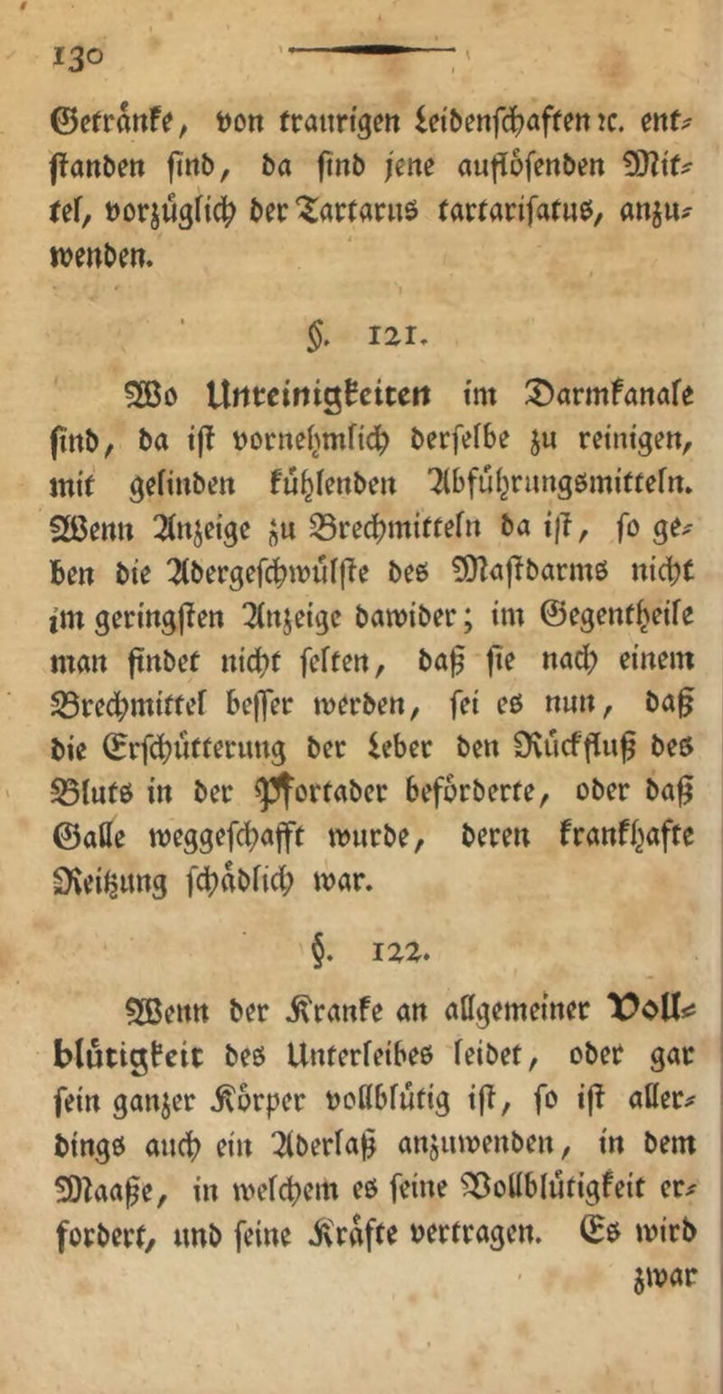 ©erranfe, t)on fraiirigert lett)enfd)afrett !c. ent^ ffanbeit ftnb, ba ftnb jene auflofenben WltU ref, DorjugHci^ ber'^artaruö tartarifatue, anju^ wenbm. ^ 't $. IZI, ^0 ÜtitewiQhUcn tm :Darmfanafe (tnb, ba tjl t)orttel^mfid^ berfefbe ju reintgett, mit geftubett fu^ieitben Tibfui^rungömifteftt» Sßentt 2(tt^eige 33re^mittefn ba i)?, fo ge^ Bett bte 3(bergefc^mii[(te beß 3)^af^barm6 nicht jin geringjTen ^njeigc bamiber; im ©egcntheife man ftnbct nicht fetten, bal5 fie nad) einem SÖrechmittef beffer merben, fei eö nun, ba^ bie ©rfchutterung bet lebec ben Dviicfftug beö S31utö in bec ^ortaber beforberte, ober ba^ ©alle meggefchajft mürbe, beren franf^afte ^'vei^ung fchnbfich mar. §. izz» SBenn ber .^ranfe an attgemeinet X?oUc blutigbeit beö Unterleibes leibet, obet gar fein ganzer .Körper oodblutig i)T, fo ijb allere bings auch ti» ^berla|§ anjumenben, in bem 9)laa^e, in melchem eö feine ^ollblutigfeit er;^ forbert/ nnb feine .Ä'rafte oertragen, ©s mirb jmar