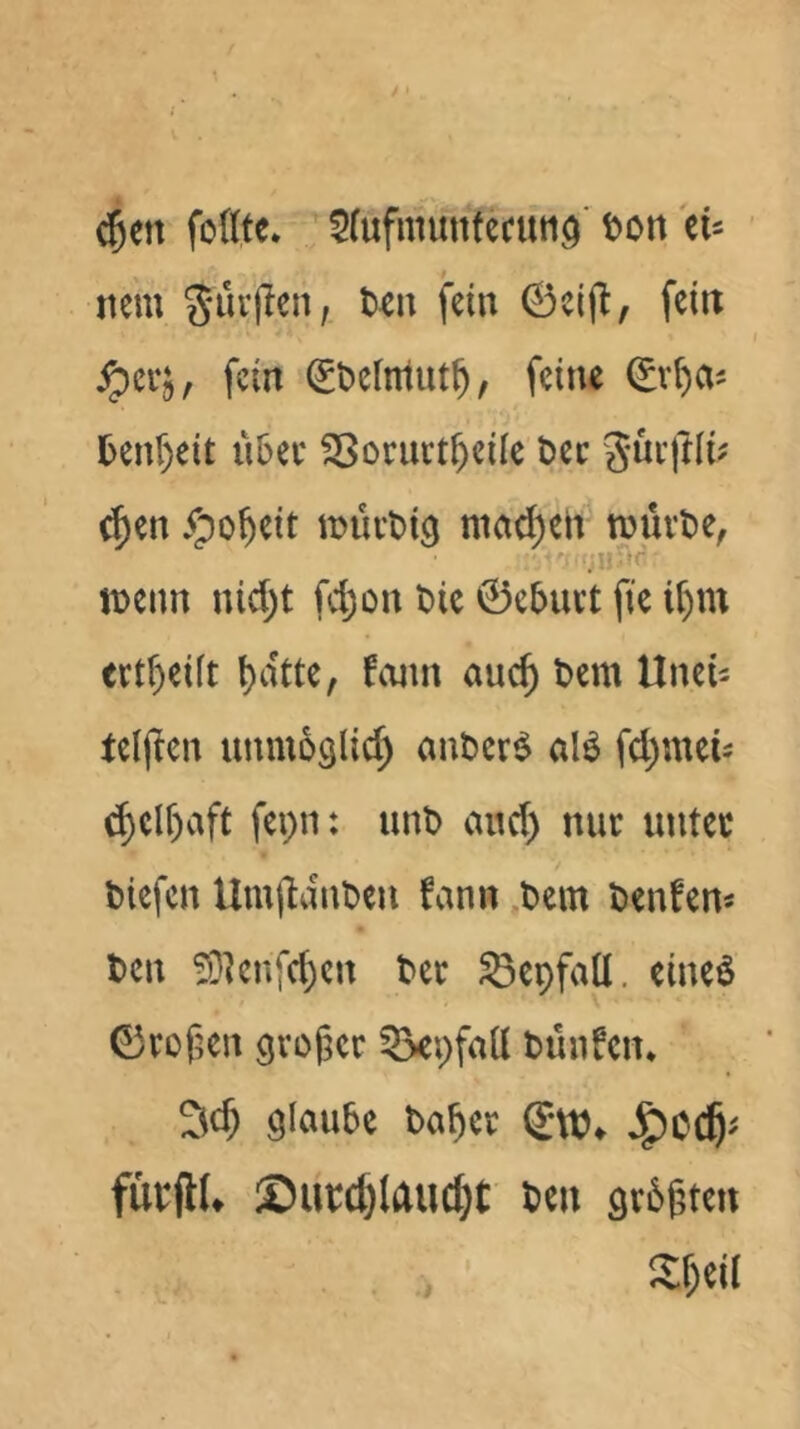 4en fo((,te. ^fufmunfecuti,^ t>ott cU Item Suvjleit; t^it fein 0eij^, fein ^erj, fein ^Deintut^, feine l&enf)eit libec Sßonnt^eiie t)ec Jucftiu cf)en ipo^eit tnüiti^ macJ^eh murtJe, tnenn nid)t fd)on t>ic 0e5int fte if)m ert^eift Ijdtte, fonn auc^ t)em Unei^ feljicn unmoölid) nnber^ alö fd^meis c^clf)aft fepn: unt> and) nuc untec biefcn Um)ldnt)en fann .Dem Denfen* Den !5}]enfc^en Der ^epfall. eineö 0rof5en grojtec 5>et)fa(( Dünfcn* glaube Da^cr Qw, fürflu Surd)lauc^t Den grbgten