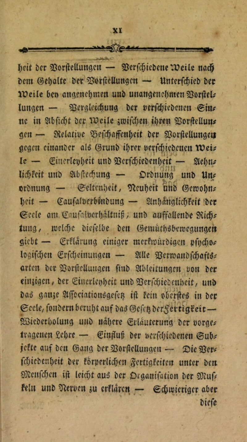 I-.I.I. 11. .1—1— -JIP I)eit bcr ^Jorfieüungcit — SJcrffl^icbcnc'.Veile ttaci^ i)cm @el)olte ber ^orftcUungc« — Unlcrfd^tcb bcc IVeile ben an^?ncl)meii unb unattoenebmen SJorjleU lungcn — ^erctlctcbutig ber »crfcbiebcticn ©iti# ttc in Sibfiebt ber iVcile ätüifd)en ibren BorffcUuii# gen — SHelflliDe ^Scfcbflffenbcit i’cr SGtoijlcUungc« gegen cinanber alö ©runb ihrer uerfcbicbeucn Tüei^ Ic — (Eincrlcybrit unb «ßcrfcbicbcnbcit — aebn^ livt'Fcit unb abfreebung — iDrbnung unb Utu erbnung — (geltcnbeit/ tl^cubett bnb ©ercobn? beil — (Jaufalccrbüibung — anb^nglicbFeU ibcc ßeele cini ^flutclucrbaltni^, unb (luffallenbe SHiib? Jung / juelcbc biefelbe ben (5emutb^bcnjegungett giebt — grflarung einiger merfnjurbigen pfi^dbo«? logifeben Srfebeinungen — Sille ^Jerrrtaiibfcböfl^'' orten ber 3Sor(irUungen fiub ableitungen ron ber ciiuigciiy ber Sincrlei^beit unbSerrebiebenbeit, unb bflö gauje SlffDciationögefcß i|l fein oberjle^ in bcc 0ccle, fonbern beruht auf bosJ ©efeb ber^ä-ttgfeit— Söicbcrbolung unb ndberc (Srldutcrung ber borge# tragenen £ebre — ginfiu^ ber oerfcbiebcnen ©ub# jefte auf ben ©ang ber SSorjlcllungcn — lDic?8er# febiebenbeit ber forperlicben Jrrtigfeiten unter ben 9!}icnrcben i(l leidbt auiS ber Dtganifation ber ?Öiuf# fein unb ^leroen {u erflorcn — ©ebnjicriger ober biefc