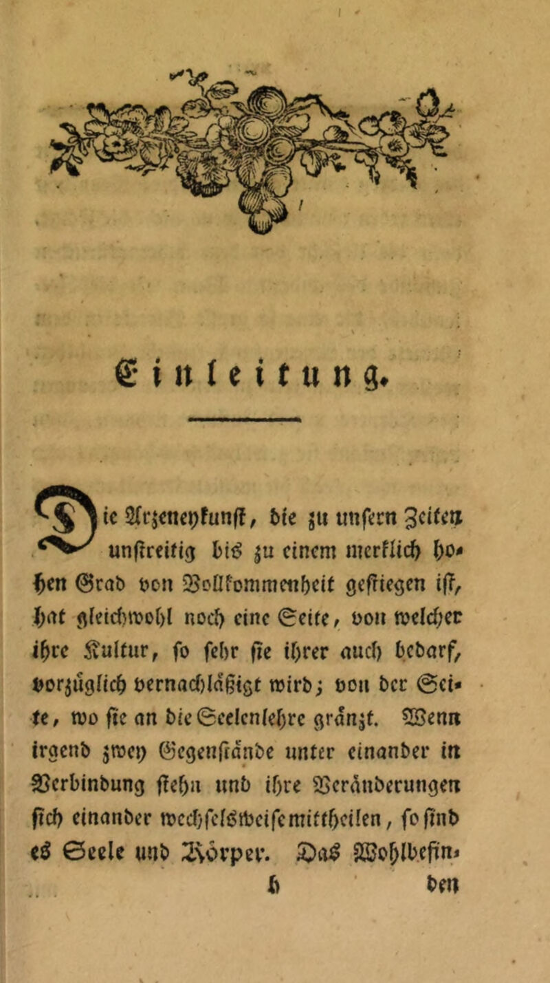 € i it I e i t tt n g. 5le ju uttf<;t:n unf^rcifig IbifJ |u einem nicrfli(^> 0ral) öon 5Bonfommenf)cU öefriegen if?, l)rtt <^(eid)mot)l noc^ eine Seife, boii n?elcf;er il^ce ÄuKur, fo febr |ic if)rer nud) bebörf, »or^ucdic^ t>ernad)lagt5f wirb; ooii bcc @ci» U, tvü fic an bic0eclcnicr)re (jranjf. SSenri iracnb jroei) ©egenftanbe unt«r einanber in SJerbinbung f?ebn unb if)re ^Jcrduberungeti fid) einanber mcdyrcfötbcifcmiff^cilen, fojinb <ö 0eelc unb 2\6rpei\ 5)a^ SSo^ib.cfin* ß ■ bm