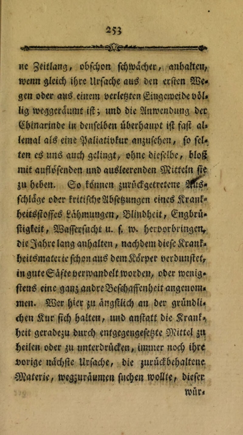 25; nc obfc^ott fc^njac^cc/ anbaftcn, wenn ^leic^ if)cc llrfac^e au^ ben eeften Sie- gen ober onö einem tjerleftfcngingcwctbeööl* lig weggerdume iü; unb bic Sintvenbung bec S^incicinbe in beufelben überhaupt ijt fajl al* lema! alß eine ^nlintiofur anjufeben, fo fei- ten cf$ unö aueb gelingt, of)nc biefclbe, blo^ mit öuflöfenben imb auöleerenben 5i3tiffeln ßf ju beben. 0o f^nnen juri’cfgetrctcne jHfS« fcl)Iage ober fritifcbeSlbfe^ungcn cincö ^ranf* beit^jloffcii^ Üiibmungcn, Slinbbeit, ^ngbrii- fligfeif r 5B«|fecfucl)t u. f. Ww beroorbringenr bic 3<Jbi'e löng nnbaltcn, nael;bem biefc 5?i‘önf- beiti^matcricfcbßnaii^ bem5?(frpef oerbunftefr inguteig^dffeocrwanbcltnjocbcu/ ober wenig* flen^ eine ganinnbee^efebaffenbeitongenora* men. §S>cr btet ju ängfüicb on ber gvünbli* eben 5tur ficb «nb nnfraft bic S^ranf«^ f;cit gerabeju bnrd) entgegengefe^tc 9)iittc4 jii heilen ober ju tinterbrn(fen a. immer noch ibre^ »orige ndcbltc Ucfacl;e, bie jurüdbebaltcuc. CÖJaferie, wegjnrgumc» fneben woffle^ biefee
