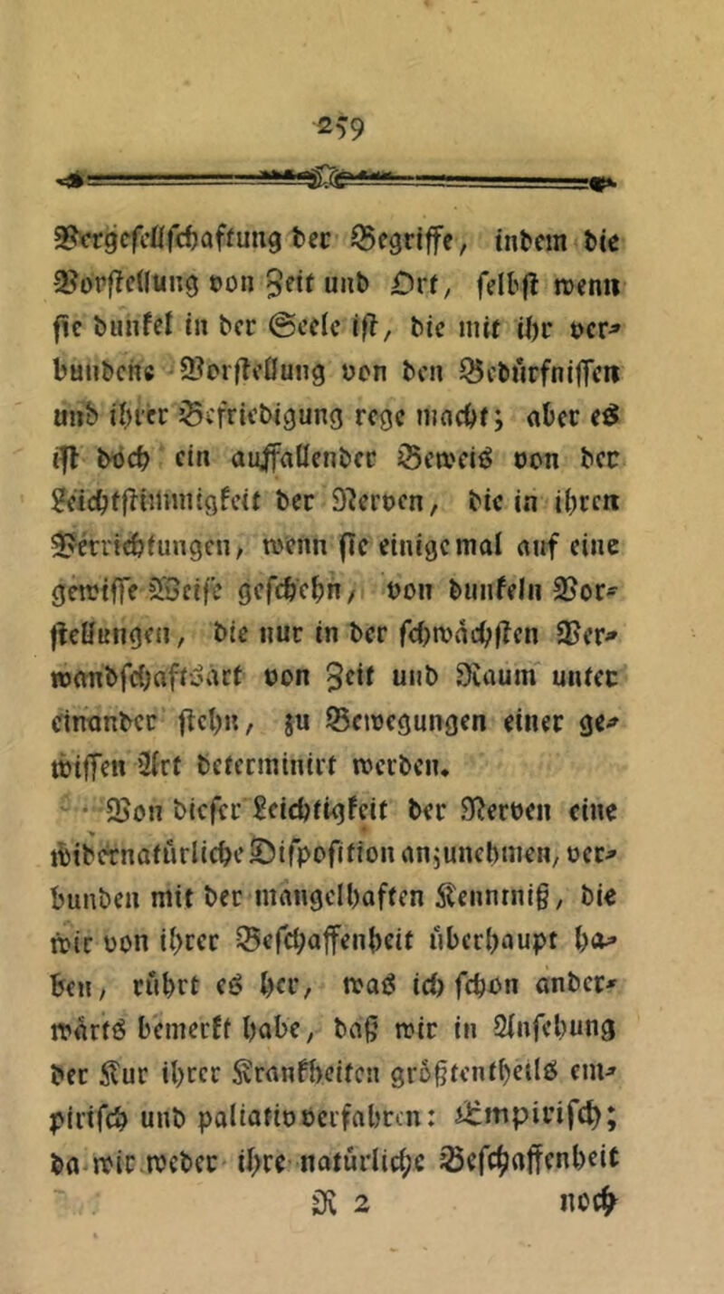 2^-9 ^ 2?«9cfc0fcf)affun9 tec JScgriffc, intern tie 2?orfTc(lun9 t)on 3fif unb £)rt, fdbft itcnii fic bunfei in ber @cdc ift, bic nu( U)r t)cr^ bmibcnc -S^orlleOung üen ben ^cbtirfnifficn unb ibiirr ^cfriebigung rege niadft; aber e^ ifl btjcb ein au^aöenbec iSeweiö oon bec ScicbtITüUintgfeit ber Sterben, bie in ibren ^rerrtebiungen, wenn fle einigemal airf eine gewiffe 2Scife gefcb'ebn/ öon bunfelii 9?or- l^cöinigen, bie nur in ber fd^wncbflcn SFer^ wanbfc{;afroacf oon 5^** Siuuin uiuec einanber flcbn, ju Bewegungen einer ge^' wiffen üirf bcfecminirt werben, ^ * Bon biefer 2eicbiigfeir ber 9^?erben eine > • ibibctnafürlicbcS5ir})ofifion anjunebmen, ocr^ bunben mit ber mnngelbaften Äenntnig, bie wir üon ihrer Befcbalfenbeit überhaupt h<^ ben, rührt eö her, waiS id> fchon anber' warfö bemerff höbe, ba|5 wir in 2(nfchung ber 5?ur ihrer ^ranfbeiten gr6ßtenthetlö enu pirifch unb paliafiDocrfahrcn: i^mpirifch; ba wir.webet ihre natürliche Befchaffenheit 3v 2 noch