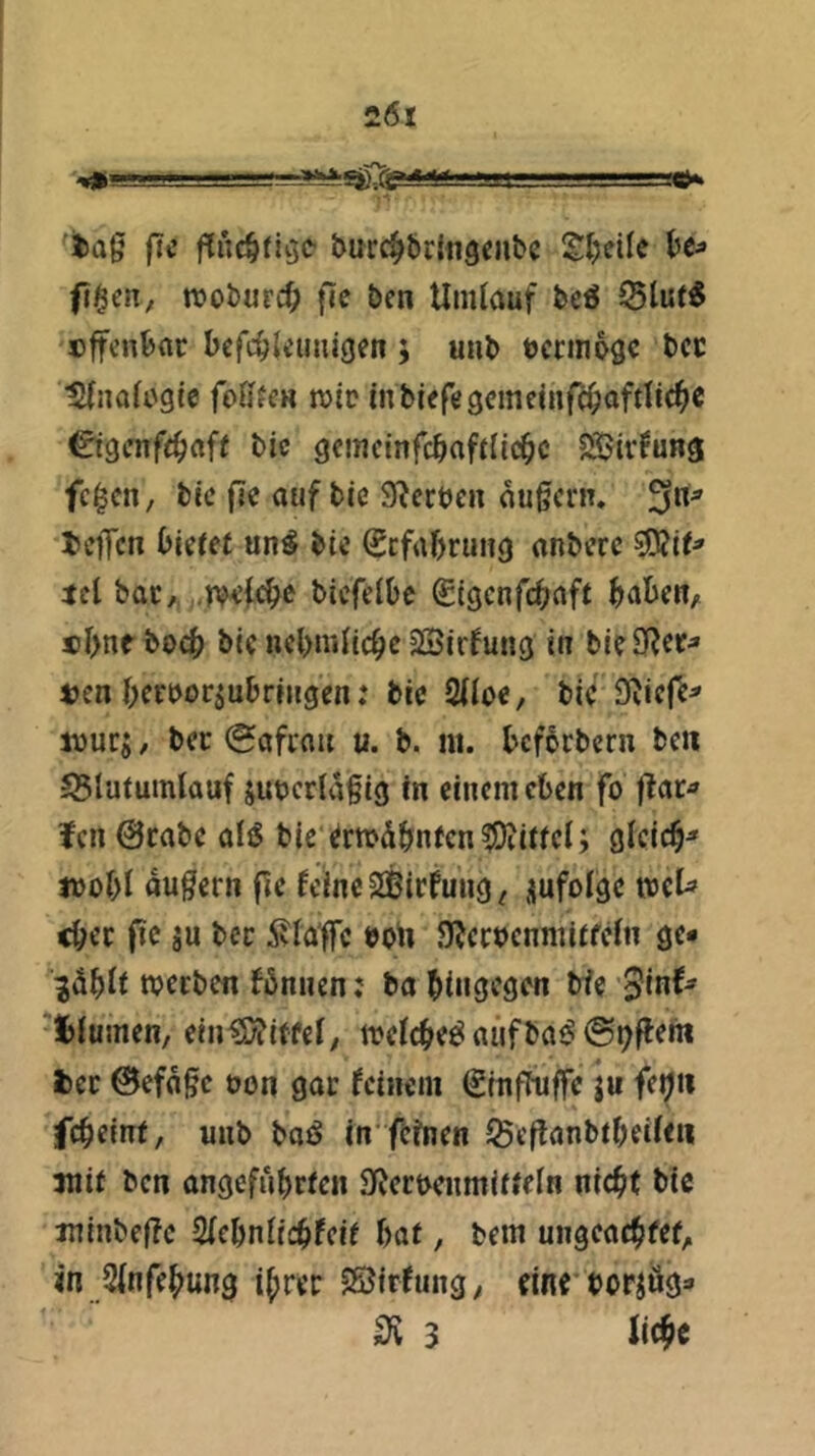 tag f?c burc^briflQiiibc n?oburi|> fie ben Umlauf be^ ^lut6 »ffcnbar bcfcgkimigen } unb öccinogc bcc IJlnali'gle follfen wie inblefegcmcitifcljoftlic^e €t9cnf(cgaft bic gcmctnfcbafUic^c Sivfung fc^en, bic fie auf bIc Sterben augern. 3”^ legen «n^ bie €cfaf>rung anberc tcl bac,, biefelbe Sigcnfctiaft ^jabett^ «l>nt boeb ble nebmnebe SSirfung in bie3?cr^ len berbor^ubringen: bie 2Uoe, bie Sviefe^ wuej, bec (Safran u. b. m. befbrbern beii 55lutumlauf jubcrlägig in einem eben fo gac^ fen @cabe aB bie ertbdbnfcn^iifcl; gleich^ ibobl dugern fie fellneSBirfung^ üufolge tbcU cbec ge ju ber ^vlaffc boU 9?ccbenmUfeln ge- gdbU tbceben fbnnen; babingegen bfe 5in^^ l)lumen, ein^itfel, tbcicbeö aufba^ @t)geni Icc ©efdge bon gar feinem (Sinffuffe ju fe^ii febeint, unb ba(5 in'feinen ^ßeganbibeiien mit ben angefubeien S^erbenmiiieln nicht bic minbege Siebniiebfeit bat, bem ungeaebfef^ in Sinfebung ihrer SSirfungy eine borjäg- 3^ 3 lieb«