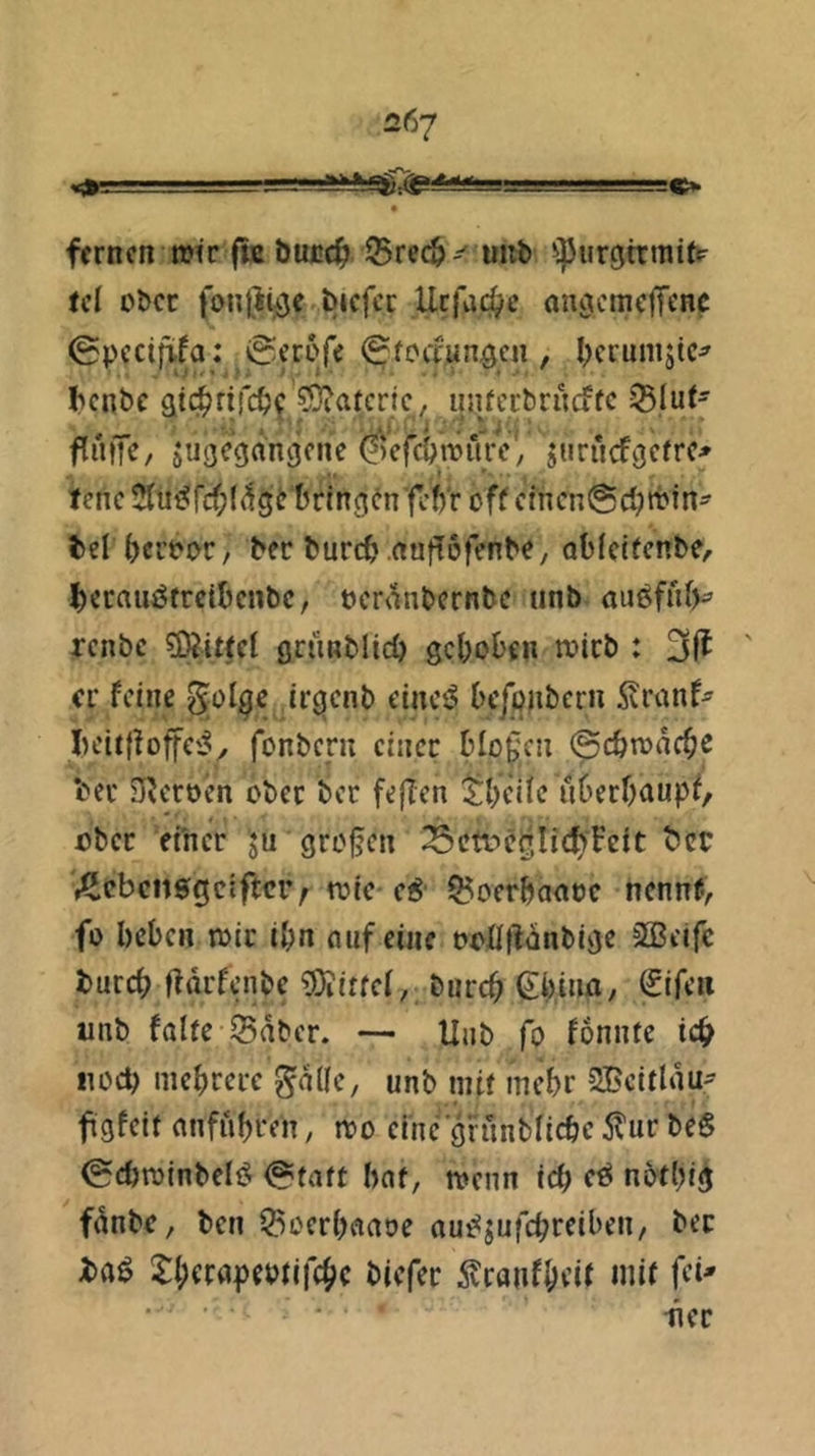 S»-. ■' 0,.. —C» • fernen n>tr ftt bucc^j ^rec^- uiib ^ipurgttniitt ecl ober foiiDiöe bjcfcc Ucfaj^c nnijcmcITcHC 0pccififa: 0cr6fe ^foctun^cn , iKcunijic^ iKnbc aic^rifcb^ ?0iafcrlc, iin^ccbrucffc ^luf- flnife, jugegein^fue ^efcOtfurc', jiirurfgcfrc* tenc 3Jtiii?rcf;(^Öt bringen’fcft'r off cfncn@d)ttin^ bei beroor, ber bureb .rtutTofenbe, ablelfcnbe, beraui^treibenbe, oer^^nbernbe unb aiißfub^ renbe ?KittcI ßrimblicb gcbobfn tvirb : 31^ ' er feine ^ol^e ircjcnb einciS bcjpiibcrn Svranf^ I)cit{fo|fc'i/ fonbern einer bloßen ©ebtoaeb« ber n^eroen ober ber fefTen t^bcile uberbaupf, ober einer Ju grofen ^cbcitsgciftciv tvic e^' $5oerbaat)c nennfy fo beben toic ibn nuf eine ooßfWnbige 3Beifc bureb ffdrfenbe Mittel, bureb Qlinna, (Sifen unb falte 35dbcr. — Hub fo fonnte icb iiocb mebrere g^dlle, unb mit mehr SBeitldu- f gfeit anfubren, roo eine grunbficbe 5lur beS ©ebroinbeliS ©taft bat, tvenn icb notbig fdnbe, ben iSoerbaaoe au^jufebtfiben, ber i>fl^ i^berapeotifebe i'ic’fer ^vranfbeif >Jiif üec
