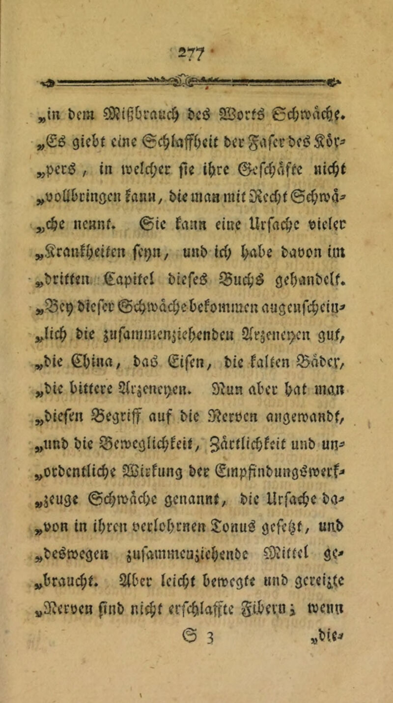 „in bcm ?9?l§6rrttic§ bc^ 5Borf^ Cc^tvac^?. gkbt eine @c^inff()ete bee gafer bei? „pec^ , in irelrf;er fle i^irc ©efefpaffe nic^i „yoUbcinöcn Jajui/ biemaa mii 3*?ccf;t©c0n?5^ „c^>c ncanf» 0ic fnnn eine Ui'r(ic^>c ticlcc „Srflufljeiicn fepn, unb ici; t^nbe bnüon int „briiien. €apifei biefeiS (jebvinbctf, „^cp biefee ©cbtvdc^cbcfoHiiiKn augcnfcbciii^ „.lic^ bie jufaniuicnjicbenben Sle^enepkcn guf, „bie €bina, bvii5 ^ifen, bie falicn Q5dbcr/ „bie biticre 2iiäcnct>en. 3^un abec bnt iiKUt „biefen ^eijrlff auf bie 5>?crücn auöenjanbf, „tmb bie Scn)Cijlic^>feii, 5^cilicbffit unb un^ „ocbcntlicbe SßßiEfiing bee ^mpfinbungjJroecf^ »jeuge ©d;n>dcOc genannt, bie Urfaebc ba^ „von in ibren i^eclobcnen 5Jonu^ gefeiif, unb „bcöwegen jurainmeujiebenbc COilfiet gc- „brauet. 2(bei: Icicbt bemegfe unb gereifte „aReeoen finb niebi erfcblaffte gibevn i wenn © 3 »bi«^