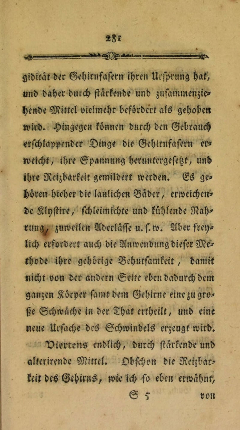 öibttnf bec ©ebicufafertt i^rcn tlrff^rang ^)af/ «nb ba^ci* bmc^ flarfenbe unb jtifammenjic» l^)cnbe ?Otitfcl olclmc^r bcferbcrt afö ge^ok« tt*irb. ^mgcgcH fbnncit burc^j ben ©cbtauc^ ^rfcblap^jcnbcr Swinge ble @cl)trnfafet’n er» iveic^^t, ihre 0pvinnö»g berunfergefe^f, «nb i(>re SCcijbrtrfdt gemilberf treeben, Sö ge^ fcoren bteber btc laullc^cn ^Bober, crrocic^ctr^ tc 5vlpf?irc, fdjU’imicbfe unb fu&fenbc runc^ jutveÜcH Qtbcrl^tTe u.f.n?. 2(becfrcj;:» lid) erforbei’f aud; bic SHnircnbungbiefcr ?D?c> i^rc gcb5ngc Sebuffamfeif, tnrnff iiicbf üon ber anbern @clfe fben babureb bem ganzen Körper fcimf bem ©cf)irne einejugro^ ©djjvftdjc in ber crd;cili, unb eine neue Urfrtc^)e bc<? 0cf?n>inbcIö erjeugf tvirb, 'Dimens enbHc^^, burd^ fTarfenbe unb olferircnbc £'bfd;cn bie ^ücijbar# feil be^ @<J)irfl^, n>i< 1c^ fo eben crivnbnf, @ ^ bon