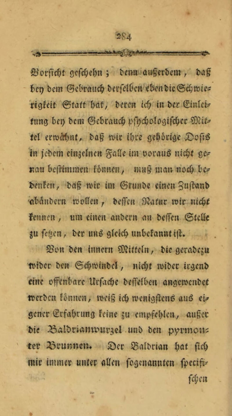 2R4 'JJLi*' rC». £ycrficf)f gcfc^fe^n ; l'cim au^jcröcrn , ba^ ' bc!) ban ©cbrftucb bcifdüicn <tH’nbU@ci^njie^ rigfelt @faff böf, bereu tef; iu bec fung be9 bem ©ebraueb vr9<tt>^bgifcbcc ?9?cf^ Je! erwäbiU/ ba§ wir ihre gehörige 2>o{i6 in )cbcm cinjeinen ^aQc im oorauö nic^r ge- rau betfimmen Bnnen, may man noch bc^ ben!fii, ba§ mir im ©runbe eine»5ufN»nb Vibänbcrn modeii, bcffcii Duifuc mir niebf feunen , um einen anbern an beffen ©icöe fc^cn, ber uhi§ gleich unbcfanntijt. 2)011 ben innern süiitieln, bic gerabeju toibcc ben ©cbminbcl, niebt mibec irgenb eine ofcnbarc Uefaebe beffeiben angemenbet tterben ibnncn, mei§ icb mcnig|Tcnij auö ci^ gencr ^rfabrung feine ju cmpfcblcn, außer bie i^albriamt'urgcl unb ben pyrmon? ' tcr Brunnen* S)er ®albrian böf ftcb mir immer unter allen fcgcnaniUcn fpecifi- feben