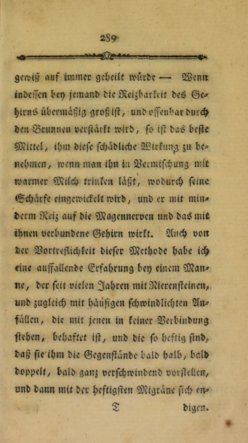 9cn>ig rtuf immfc gc()eüf n^«r^c — Scntt inJ^ciTcn l'c^ ;cman^ ^ic 9^c4^arfcl^ @e^ ^irn^ üOcriuflglg <3ro§tfl, unb efenl^ar ^urc^ i>cii ^cimn<n »t'ifiarft n>ir&, fo ifl ^a^ Deflc Mittel, il;m bicfc fcOablicöc 2i?irfjirT^ §u «eliincn, »venn mnn ibn in äJermtfe^unä nitt \ warmer ?0iUc^ frmfeu ivoburcb feine (?c^drfc ehrgemiefeif wirb, unb er uiU min^ i t>etm Hreij auf bie ®?agennert)cn unb baiJ mit ibneu uerbunbene ©ebim mirfi. üivd) üoit ber 2Jorfreflid;lcit biefee SDictbobc bäte Id^ eine auffailcnbc (Erfahrung bep einem ?IDJan^ «e, ber feit tMcien 3nbre» mit.^ieren|leineu; unb sugicicb mit bäiifigen fcbminblicbten fdöcii, bie mit jenen in feiner SSeibinbung fieben, behaftet iff, unb bie fo heftig (inb, tag fie ihm bic ©egenfidnbe halb halb, beib hoppelt, halb ganj oerfchminbenb oovjTellcn, unb bann mit ber SD?igcdne ftef? eiv» Z bigen.