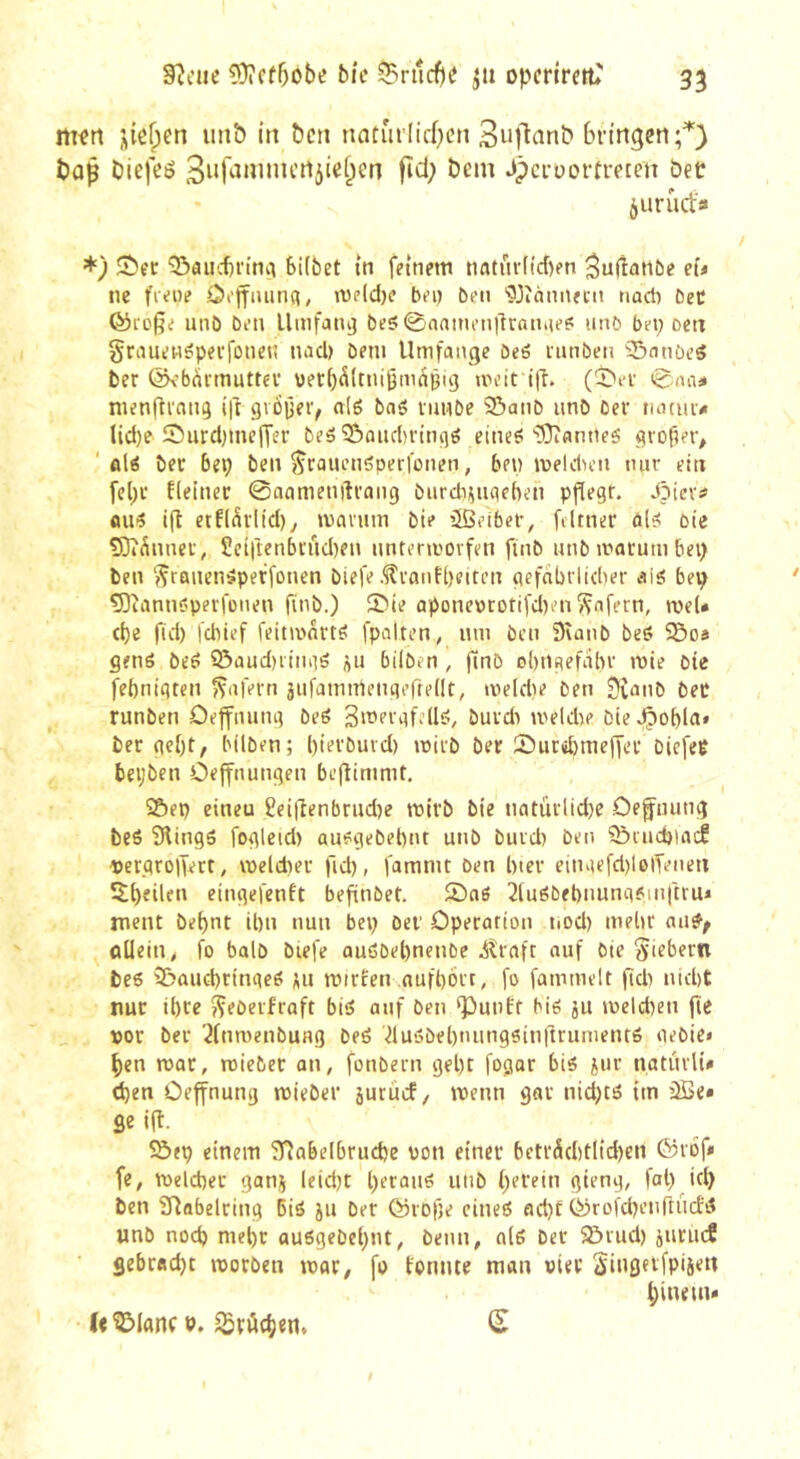 m«rt i;icf;en unô irt ^crl natrirlicf}en bringen;'*') baß biefeé fîd; beni Jperuortreeen bet àuruefa *) Sbec 53al^i)l•tt1ç^ Siibet tn fftnetn nntürficben ^ufîatibe ei* ne fieue Ooffiuin«?, >vpld)e bei) ben '?3îàimeni tiocli beC ©ro|?e unb ben llmfatuj be5 0nnnu’ntlratuK? unb bei; oen graueH^perfoneti nacl» beni Umfange beô nmben îSnnôeg ber ©vbdrmutter werb^ltnigmnpig meit t|î. 0rtai nienftrang ift gvoiieiv alg baé imibe îôanb unb ber tia(ui> licl)e 2)urd)tnejTer beé25aud)rtngé eineë'33îfiniie6 groffer^ ' ûlé ber bep ben ^rauenôperfûiien, benmeldien mir ein fcl;t fleiner ©aamenftrang biirdii;ngeben pflegr. dbtev# «u^ ift etf(^rltd), maruin bie ißeiber, filmer öle: bie 53î(Snner, Setrten5rûd)en nntermovfen finb nnb marutn bei) ben ^raneniSpeffonen biefe .^ranfl)eiten gefcibrlidier aiô bep 5)iannôperfciien finb.) 53ie aponeprotifdien ^afern, roeU cf)e fid) febief feinvartö fpalten, nm ben Sianb beô 58os gmô be£> 93ûud)iingé üu btlben, ^nb obtigefabr mie bie febnigten f^afern jiifamniengeftellt, meldie ben SCanb bec runben Oeffnung beé Bmerafellô, burdi meldie bie .Çobla« bergest, bilben; l)ierburd) mirb ber 2)urd)me(fer biefep beijben Oeffnungen be(timmt, Sbep einen £ei(tenbrud)e mirb bie natürliche Oefnung beé 9tingô fogletd) ansgebeptu unb burd) ben ?£)iudnacf ®er.qro|Vert, VDeldier fid), famnit ben hier einiiefd)lolTenen eingefenft befinbet. 2)aS 2tuébel)nunci6,inftrui ment bel)nt ipn nun bep ber Operation tiod) mein auÿ^ oUein, fo balb biefe auôbepnenbe iîraft auf bie Siebern be6 9&aud)ringeé ;u mtrfen nufport, fo fammelt |Kb nicht nur ihre Srberfraft biö auf ben ‘Punft bie! ju meld)en fie »or ber '^tnrnenbung beö duöbehnungsinftrumentö gebie» hen mar, roieber an, fonbern geht fogar bi« jur naturli# d)en Oeffnung mieber juruef, menn gar nid)tö tm 3Öe» ge ifl. Söep einem 37abelbruchc von einer beträchtiid)en ©rof* fe, melcher ganj leid)t l)erau6 unb perein gieng, fal) id) ben iHafaelring Bi« ju ber ©rofje eine« ad)t ©rofchenftücf« unb nod) mehr au6gebe()nt^ benn, al« ber 50iud) jurueJ gebracht morben mar, fo tonnte man oier Sii'öftfP'S^d hinein* U^Ianf p. Brüchen.