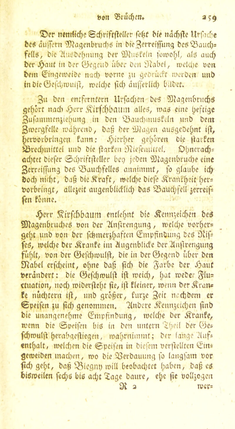 bo« ^riîc^en* îDer nenTfi’d)c Sd^riffl'îeWi'r ^t^ ttâcf)|îe Urfiiéc &e^ diijTct’ti ?Dîaqcnbrucf,)6' tn bie3<?i’t’cif[unq &cf!‘i>aucl)5 feds, bie Üiicbc'f^ming bn* îOhürt'eln foiiiof;(, nfô aucf; ber ^aiif in ber 0egrîiî) über Don inekbe ücn beni ^'inqcïvtcibe nac!) bLM*ne ju qeOfûcff tncrbcn uni) tnDie©c)'cbn)uifr, andd^c jîd; diifferiid; b;ibct» 3u ben entferntem Urfoefjen be5 ^îaqcubntc^é gebort nadi dpcrr allé», n>ao eine t^eftige 3ufainnicnjiehung in ben ©aud)inuâfeln unb betn ßivcrgfelle rcdbrenD, ba§ ber iüiiagen auggebe^nt ifl, beroorbringen fann: .^licrber geboren Die jtarfea 23red;inittel iinb bie jiarfen ^7iefenutfci. Ol;nGracb= ûd^tef biefer 0d}riftilelIer bet) jeben '^Jiagenbrucbe eine 3errei(fung bee ‘’^uuebfedeö annimmf, fo glaube id)- feod} nirbt, bd§ bieiî'rûft/ a>eld)e biefe iîrnrtbbeic ber= t)orbr{ngt, adejeit augenbdd'dd; baô ^aud;fed ^erreif^ fen fonne. ^err ^viï’fcbbaiim entfe^nf bic ^enir,eicf)ett beÿ SDîagenbrudieé ôon ber TInfirengung, tt)c(d;e t>orber= ge^t unb non ber fcfemerjbafteii ©mpftnbung bcô üiif= feô, meld^e ber Äranfe im Âugenblirfe ber Ttnilrengung fubU, bon ber ©efd^ibuifi:, bie tn bcr@egenb über ben SRabei erfebeint, o^nc bû§ jteb bie Jarbe ber dbauf berânbert: bie ©efcbibuid n)eid;, bat tueber ^ius ttuûtion, nod) raiberjîcbf Peiner, wenn ber .^ran* !e nûd)tern ifî/ unb grober, furjc nrrbbem cr 0peifen ju ftd) genommen, ^(nbcrc i^ennjcid^en jlnb bie unangenehme ©mpbnbung, n)e(d)e ber iîranfe, wenn bie 0peifcn big in ben untern ‘ibeil ber ©e* fcbwuld bci’nbgeflicgen, wapminmit; ber (ange duf^ enthalt, TOe(d}cn bic 0pcifen in biefem OGr|teüten ©m± geweiben mad)en, wo bie'Verbauung fo langfam por fîd) gc(;t, bab ^Icgnp wid bcobad;tet (paben, bab eg biôweitcn fed;g big ad;t'i^age baure, el^e |]e podjogon a wcr=