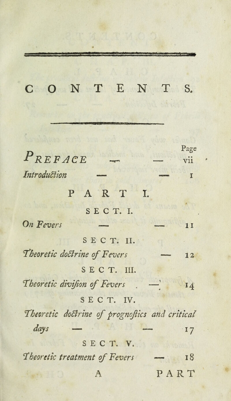 CONTENT ■Preface Introdiidiion P ART SECT. L I. On Fevers Page vii II 12 14 SECT. 11. theoretic dodlrine of Fevers — SECT. III. theoretic divifon of Fevers , — SECT. IV. theoretic doBrine of prognofics and critical days — — 17 SECT. V. theoretic treatment of Fevers — 18 A PART