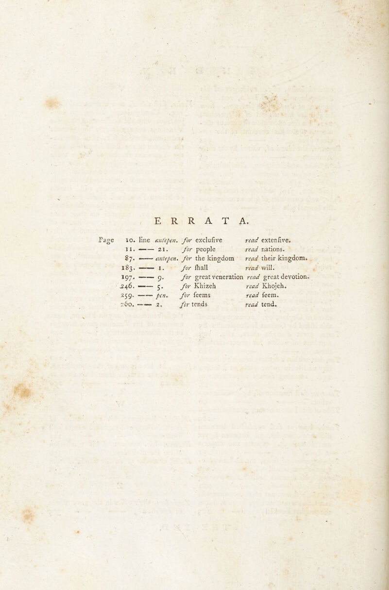 / ERRATA. Page 10. line 11. 583. — 197. — 246. —— ant'epen. exclufive read extenlive. 21. for people nations. ante pen. for the kingdom their kingdom. 1. for fhall read will. 9. for great veneration nW great devotion* 5. for Khizeh read Khojeh. pen. for Teems read Teem.