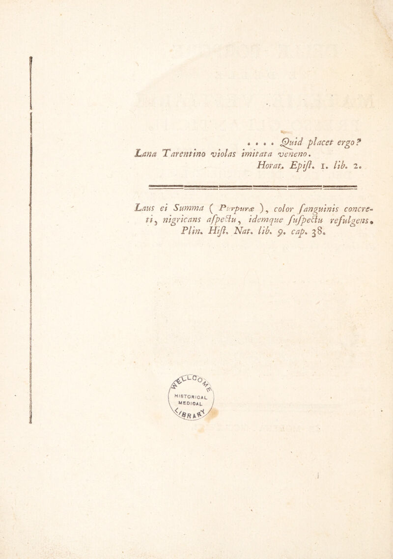 V- ® e « ® fpuìd placet ergo Lana Tarenfino violas imitata veneno. Horat\ Epijh l lib» 2 ? Laus et Stimma ( Purpuree ), color fanguinis conere- r#5 nigricans afpettu^ idemque fufgechi refui gens• Piino Hijl* IV^e Uh* pv cap« 380 A 1