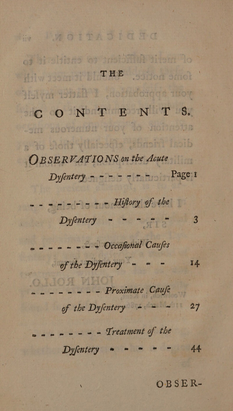 © oD tinbadnepsNey’ usy OBSERVATIONS on the Acute | Dyfenteryn i's thtah Paget - = bert Gi Sete Tue Hiftory of the Dyfintery ~ = =~ 2 &gt; 3 tue + =&lt; Occafonal Caufes of the Dyfintery - - - 14 wn ees = Proximate. Cau/e of the Dyfentery sok 27 wan ee eee Treatment of the Dynegy 6 = ci on ee