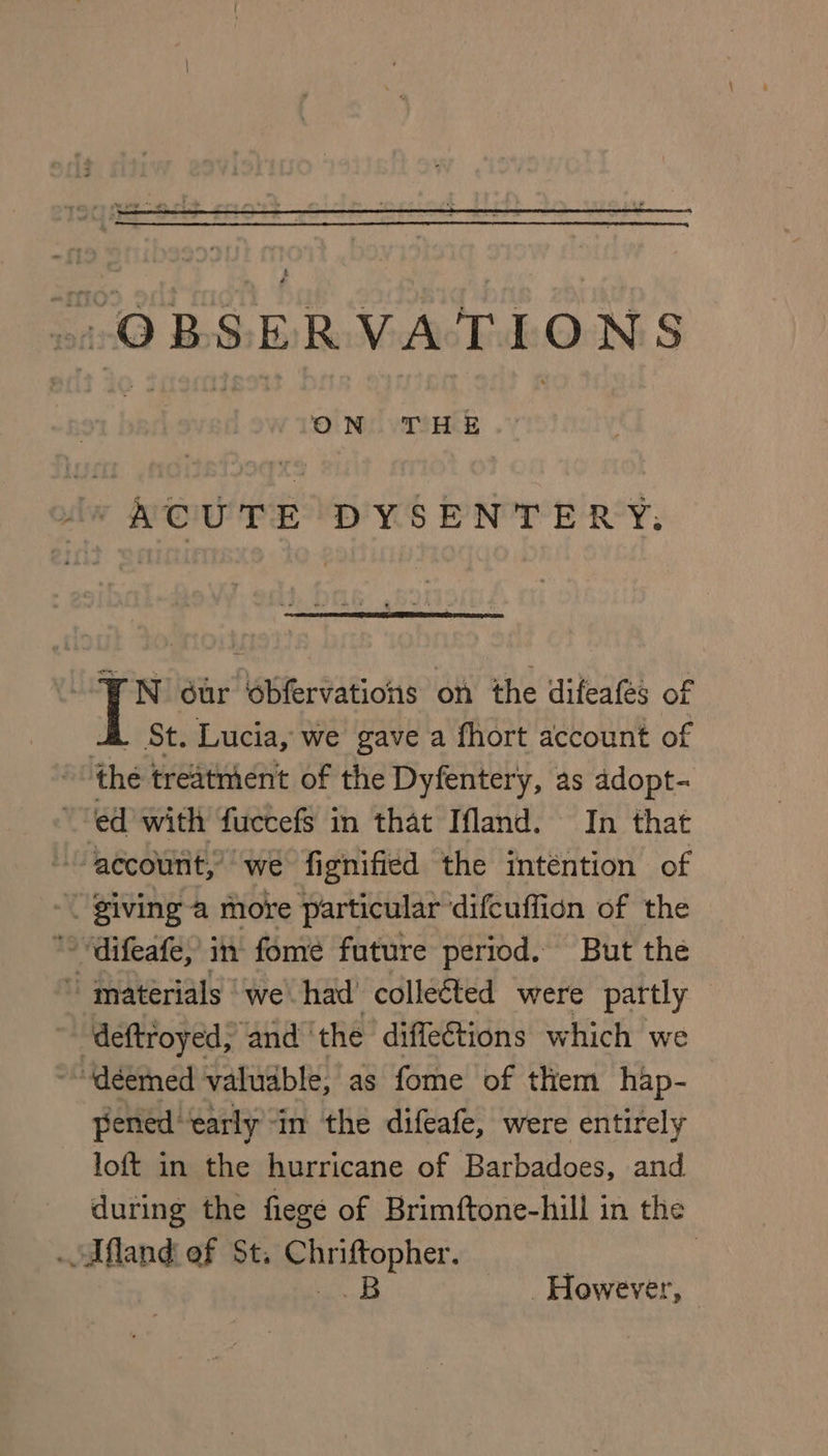 | iccaeal ON THE : ‘ACUTE DYSENTERY, FN our obfervations on the difeafés of it St. Lucia, we gave a fhort account of the treatment of the Dyfentery, as adopt- ed with fuccefs in that Ifland. In that ‘account,’ we fignified the intention of “giving a more particular difcuffion of the * “difeafe, in fome future period. But the ~ materials we’ had’ colleéted were partly ~ deftroyed; and ‘the diffections which we ‘deemed valuable, as fome of them hap- pened early “in the difeafe, were entirely loft in the hurricane of Barbadoes, and during the fiege of Brimftone-hill in the .Afland ef St. Chriftopher. 3 | a However,