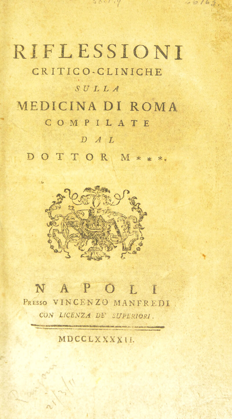 RIFLESSIONI CRITICO-CLINICHE « SULLA MEDICINA DI ROMA COMPILATE DAL DOTTOR M***, NAPOLI Presso VINCENZO MANFREDI ’ CON LICENZA DE' SUPERIORI. MDCCLXXXXU.