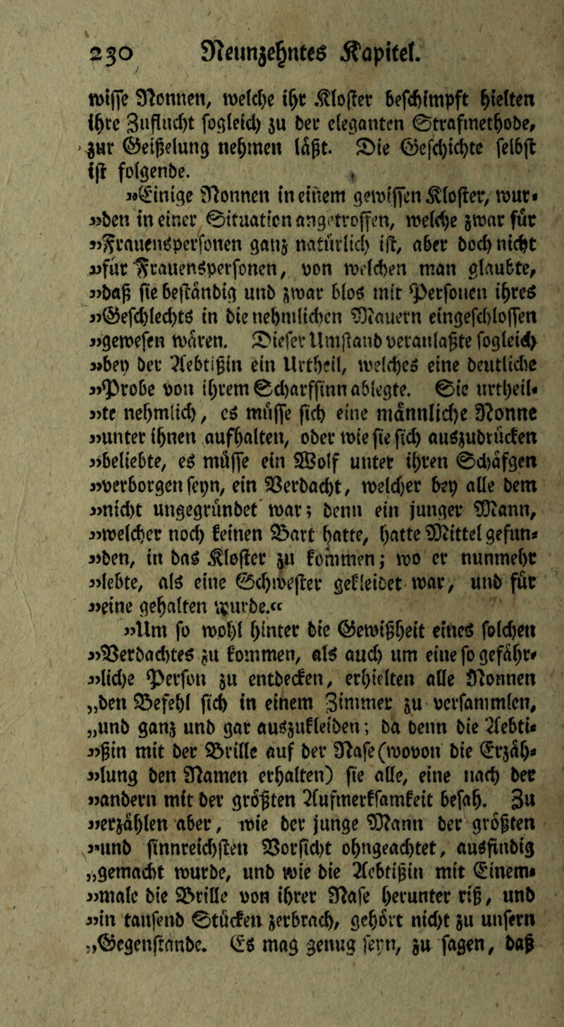 n>ijTe 9^onnm, tw(cl)e .^lo(lcr 6efcf)(mpft hielten i^cc Si'Puc^t foglcid) ju beu clegontcn ©trafinet^obe, jHr ©et^elung nehmen 2)i< @cf(t){d)tc (elbjt {(I folgenbc. Mg’inige Spönnen tnctitem geroijien ^tojler, wut< »ben tn einer ©ttuatien «agetroffen, n>e(<()e iwarfut «^vauenispevfonen gatij naturlici) ill, aber bocl) nicht j>fnr15cauen§perfonen, non roeicben man glaubte, 3>ba^ fte 6e|ldttbig unb sroor blos mit ‘petfoiien i^red »®ef<i)lecbtö in bienebmlicben 5]Jauern etngefcl)lo(ien j>gen)efen mdren. S'iefcv llmflonb pcranla^te fogleid) j»be» ber ?febtigin ein Uitbeil, meld)eö eine beutlidic jj^robe von ihrem ©d)arffinn ablegte, ©ie urfheiU »te nehmlich, cS mfiffe ficb eine nidntilicl)e fßonite »unterihnen aufhalten, obcrwiefiefic^ ausjubtuclett 3>beliebte, eg mdffe ein SÖolf unter ihten ©d)dfgen »verborgen fei;n, ein aSerbocht, n)eld)cr bep alle bem 3)nid)t ungegrunbet war; benn ein junger tDlann, 3>weld)er noch feinen 2?att hatte, hatte üDlittelgefun» »ben, in bnö ^lofter ju fommen j wo er nunmeht 3>lcbte, alg eine ©chWejler gef leibet war, unb fßt j>eine gehalten wuvbe.<f j>Üm fo wohl hinter bie ©ewihheit eineö folchen j>18erbad)tes ju fommen, «lg aud) um einefogefdhr» 3>lid)e ‘perfon }u entberfen, erhielten olle Slonnen „bcn^Befehl fleh in einem Simmer ju vcrfommlen, „unb gonj unb gor augjufleiben; ba beim bie 2lebti« 3>gin mit ber ©rille auf ber Slafe (wovon bie Srjdh» »lung ben SHamen erholten) fte olle, eine noch ber jjanberu mit ber größten 2(ufmerffamfeit befoh. 3« »etidhlcn aber, wie ber junge 9}?ann ber größten j-iinb jinnreichflen a3orfid)t ohngeachtet, augfinbig „gemocht würbe, unb wie bie 2fcbtigin mit Sinetn* i>male bie ©rille von ihrer Slafe herunter ri§, unb 3jin tonfenb ©töcfen jcrbrach, gehört nid)t ju unfern „©egenftanbe. (£g mog genug fern, ju fagen, baf