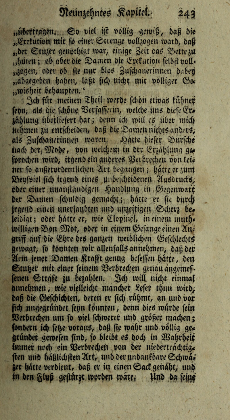 „fiftrttwgrti., ©0 cid i(l »öllig ^cniig, 6«^ öte ^^TcfutiDu mit fo einer ©tvenge voKjogen tvatt», ba§ „öct ©tujer genpt()i3t war, einige $eit oa^ ©etteju „()üten; 06 c6er öic 5>amen bie ii>tution fclbjl cott« „äogeii, p6ei’p{t f'ie nur 61pö 3uf(l)auevinni’n bate?! „abgegeben ^aben, la^t fid) nic^f mit cpdigcr ©e. „tei^beit behaupten. ‘ för meinen metbc fcJibn etmaä fuf;nep fepn, aid bic fd)iine 33etfafyeiin, n)elcl)e iins biefe<£r» jSI)liUig übctliefert 5 beim icl) npill cö über mieft tii'bmen $« entftbeiben, bn0 bie '-Öawennitbtdanbet^; olsi Sufcbniierinnen icnren. J^gtte biefet Sburfebe iiad) betj 93iobe, pon melcb'-’W i» brr 9«e fprcd)en mirb, itgenb ?m 0nbfre< ^eibrrd)cu »onfeU tier [0 an^evorbentlitben ’dre begangen j bfltterräum Söepfpiel fid) irgenb cineg ui)befd)eiöenen ^fuöbrucfd; bbec einer nnaniignbigon ^anblung in, ©egenroart btr S)ariien fd)ulbig gemacht,; er (ie biicc|j jrgerib einen nnerlai}btcn iinb unjtitigen @d)evj be* leibigt; ober rr^ tvir SlopineJ, in einem nmt^* billigen 9bon SÖeot/ Ober in einem ©cfange einen 3tn? grijf auf bie (Jbre beö gonjeii meib(id)en ©efd)fed)t5 geiwgt, fo bbohjen wir allehfad^annebmen, bnijbec Mim Jentt Samen ^raft genug bcfejfen batte, bert ©tuger mit einer feinem ^erbted)en genau ängemef- fenen ©treife ju fcejol)len. 3^ mid. nidjt einmal tmnebmen, wie Pielleidjt mand)et l'efer tbu« wirb; bog bie ©efebit^ten, beren er fid) rugmt, an unb »or fid) nngegrünbet fepn fßnnten > benn btcä mürbe fein S3ctbred)eti um fo »iet febwrref nnb^grbger raoeben; fonbern ic^ fe§e coranö, bag ge wagt unb eSdig ge* grunbet gewefen finb, fo bleibt ed boeb in ^abrbei( Immer noeb ein ^erbreebeü pon ber nicbertrad)tig* gen ttrtb bügliebgenMrt,, nnbberünbanfbnre@cbm5| ^r bütte cerbient, bag er in einen 0acf genäbt, unb' fn ben gtttg geggrin werben mx.ti flnb bg