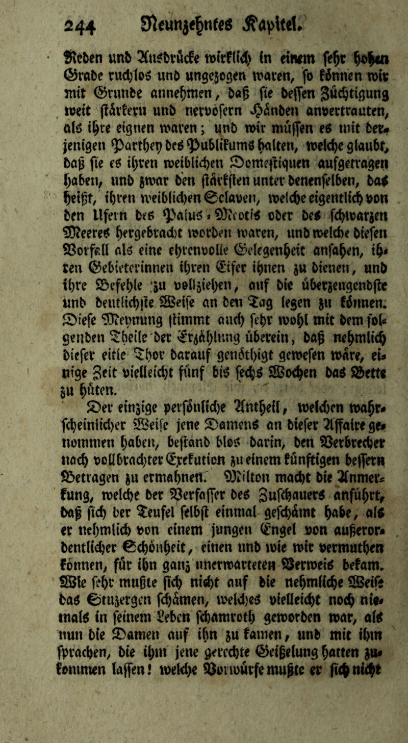 Steten unb ^n^beäcfe n>irf(te() (n (twm fe^t ^Icn ®r«be eucbtcö unb ungcjegen tvaeen, fo {innen n>«« jntt ®r«nbe anne^men, b«f fte beffen Söc^ttgung toett (lit'feni unb neruofccn ^inben anoeetrauten^ ftlö t^re eignen waren; unb wir muflen e« tnit bet« ienigen ^art^epbrö<PubIt{uni3^(ten, weld)e glaubt, ba0 fte ii t^ren wetbltd^en !4^cme)liquen aufgetragen ^aben, unb iwar ben jtdrfflen unter benenfeiben, bo^ ihren weiblidjen 0clouen, weltfee ctgentli^ von ben llfein beet “Paluö«9)icoti< ober be< ftfewarjen fOteeretf feergebradjt worben waren, unb weltfee biefen SSorfcll fll5 eine efercnooilc ©elegenfecit onfafeen, ife« ten ©ebieterinnen tferen ®tfet ifenen ju bienen, unb ifere JBefefele :ju »elläiefeen, auf bie öberjcugcnbfte unb beutlitfejie SBeifc an fceti ?ag (egen ju filmen, ©iefc SKetmung (Hmmt aud) fefer wofei mit bem fol« getiten ?bei(e ber i?r<ifelnng überein, baß nefemiicfe tiefer eitle 5feor barauf genitfeigt gcwefen ware, eU nige Seit oieUeicfet fünf biö fetfeö Sotfeen boö SBett« JU fefiten. 5Der einjige pevfinlidie 3(tttfeeil, weltfeen wafer* f(feciniid)cr ®eifc jene Ssamenö an tiefer 3lffalrege» noimnen feaben, bcftanb bloii barin, ben ÜSetbretfeer iiacfe oolibraditerSjcefution 511 einem fünftigen belfern S^etragen ju ermafenen. 932i(tou matfet bie Itfnmer* fung, weltfee ber 5öerfo(fer be« Sufiifeoutr^ anfufert, bafe ftcfe ber Teufel felbfl einmal gefd)imt feabe, a« er nefemiicfe oon einem jungen ([ngel »on aufeeror« bentliifeer ^efeonfeeit, einen unb wie wir oermutfeen {innen, für ifen ganj unerwarteten SSerwei^ befam. IBle fefer mußte fitfe niefet auf bie nefemlicfee fSkife bai 0tujergcn fd)Ümen, weMieit oieUeicfet noefe nie« tnoli in feinem Seben ffeamrotfe geworben war, alt nun bie Seamen auf ifen ju famen, unb mit ifein fpratfeen, bie ifem jene gerechte ©eißelung feotten )u« (ommen (affen! wekfee (Dorwurfe mußte er ftcfe niefet